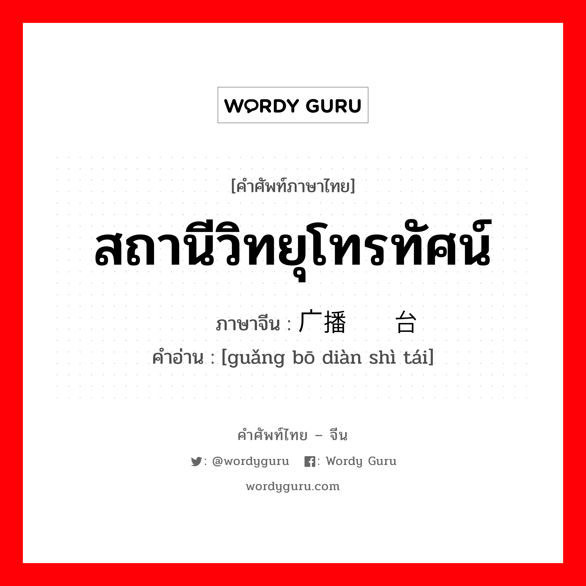 สถานีวิทยุโทรทัศน์ ภาษาจีนคืออะไร, คำศัพท์ภาษาไทย - จีน สถานีวิทยุโทรทัศน์ ภาษาจีน 广播电视台 คำอ่าน [guǎng bō diàn shì tái]