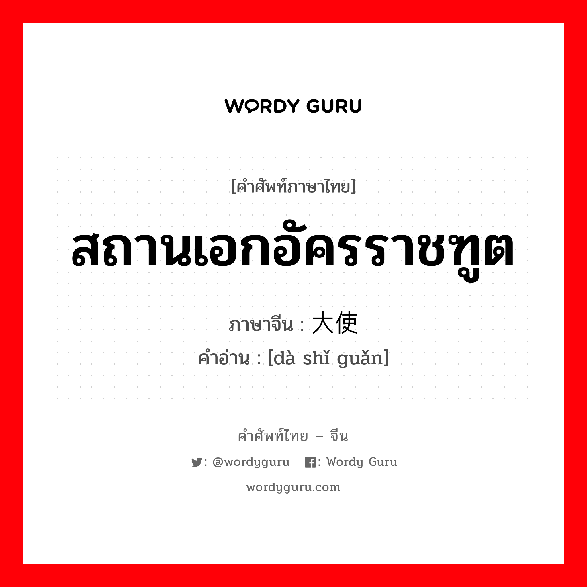 สถานเอกอัครราชฑูต ภาษาจีนคืออะไร, คำศัพท์ภาษาไทย - จีน สถานเอกอัครราชฑูต ภาษาจีน 大使馆 คำอ่าน [dà shǐ guǎn]