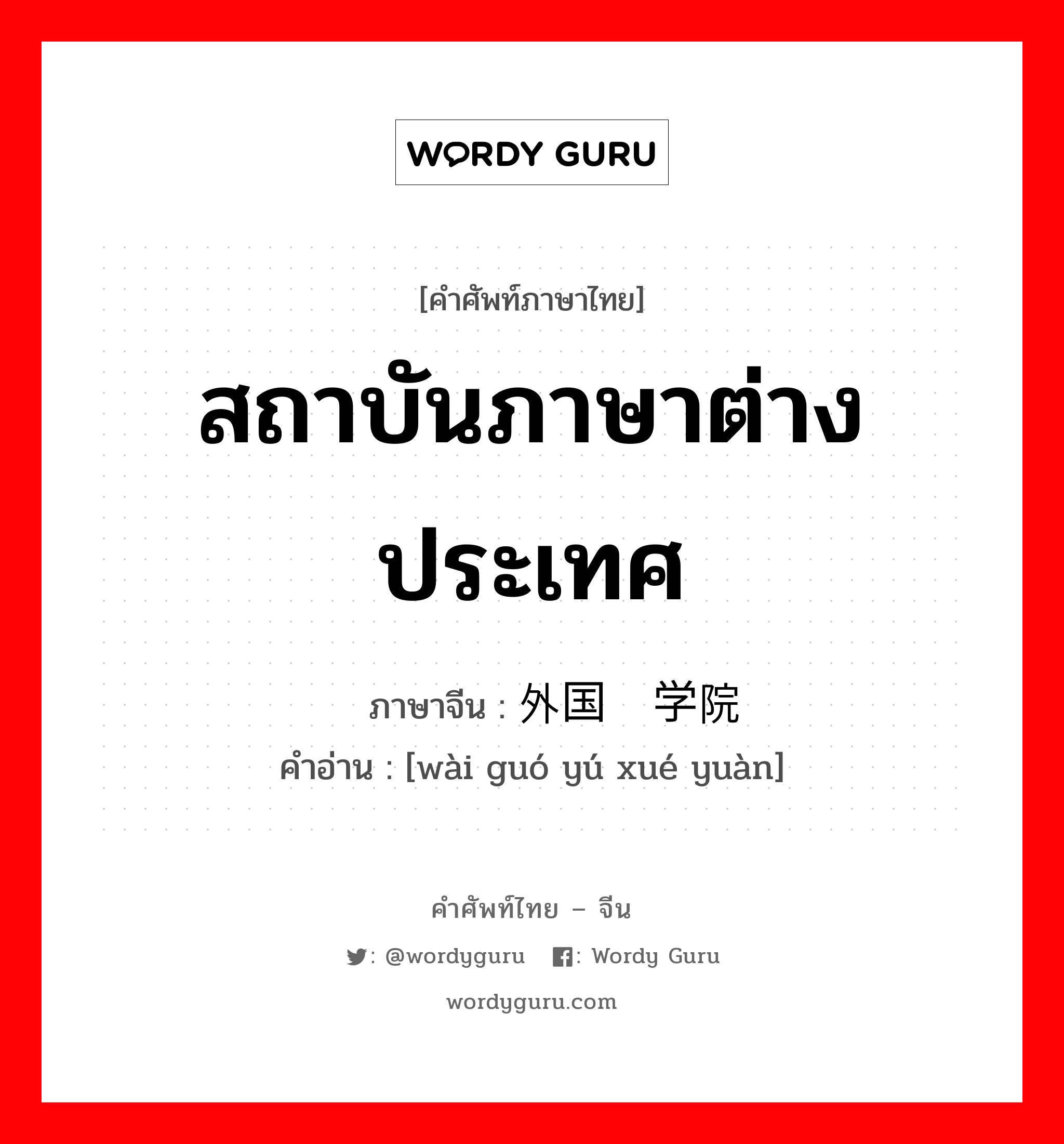 สถาบันภาษาต่างประเทศ ภาษาจีนคืออะไร, คำศัพท์ภาษาไทย - จีน สถาบันภาษาต่างประเทศ ภาษาจีน 外国语学院 คำอ่าน [wài guó yú xué yuàn]