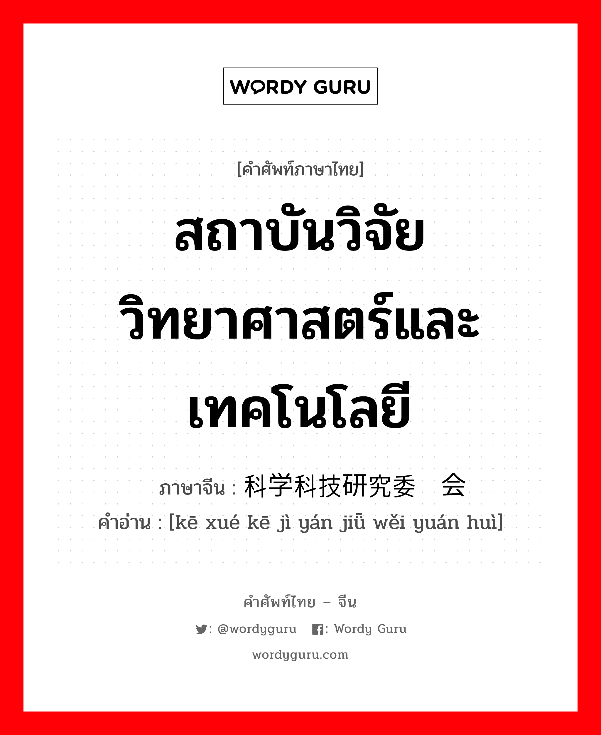 สถาบันวิจัยวิทยาศาสตร์และเทคโนโลยี ภาษาจีนคืออะไร, คำศัพท์ภาษาไทย - จีน สถาบันวิจัยวิทยาศาสตร์และเทคโนโลยี ภาษาจีน 科学科技研究委员会 คำอ่าน [kē xué kē jì yán jiǖ wěi yuán huì]