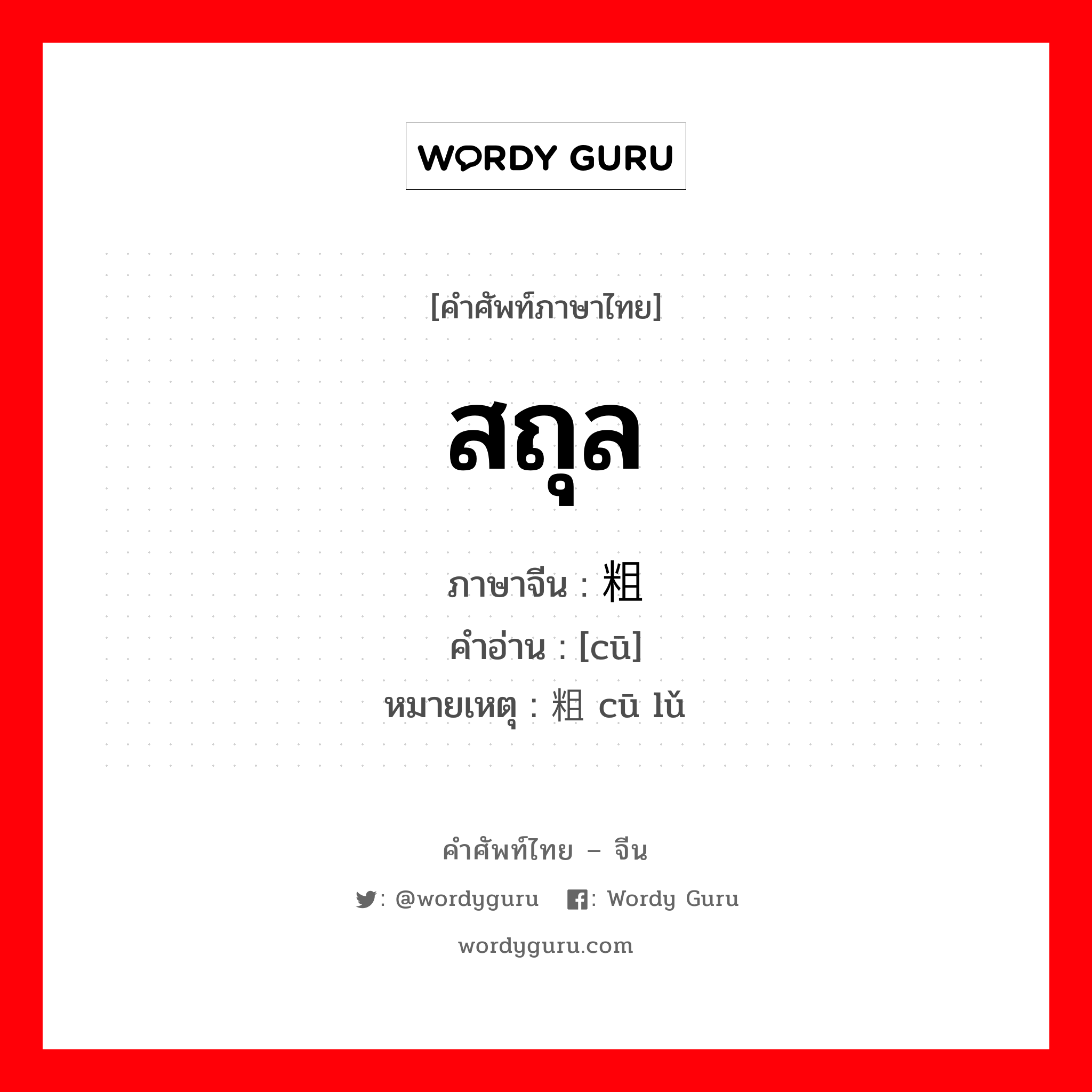 สถุล ภาษาจีนคืออะไร, คำศัพท์ภาษาไทย - จีน สถุล ภาษาจีน 粗 คำอ่าน [cū] หมายเหตุ 粗鲁 cū lǔ