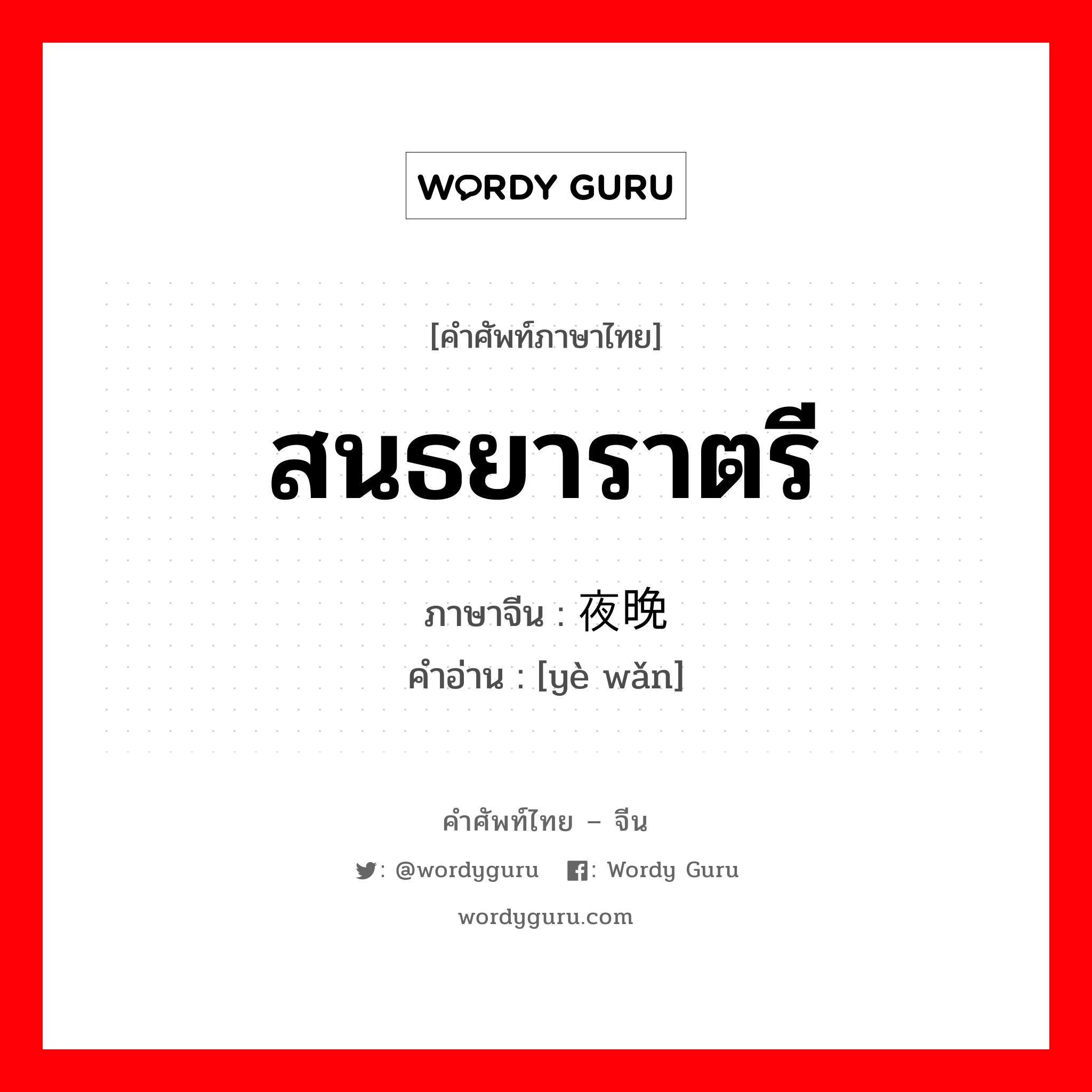 สนธยาราตรี ภาษาจีนคืออะไร, คำศัพท์ภาษาไทย - จีน สนธยาราตรี ภาษาจีน 夜晚 คำอ่าน [yè wǎn]