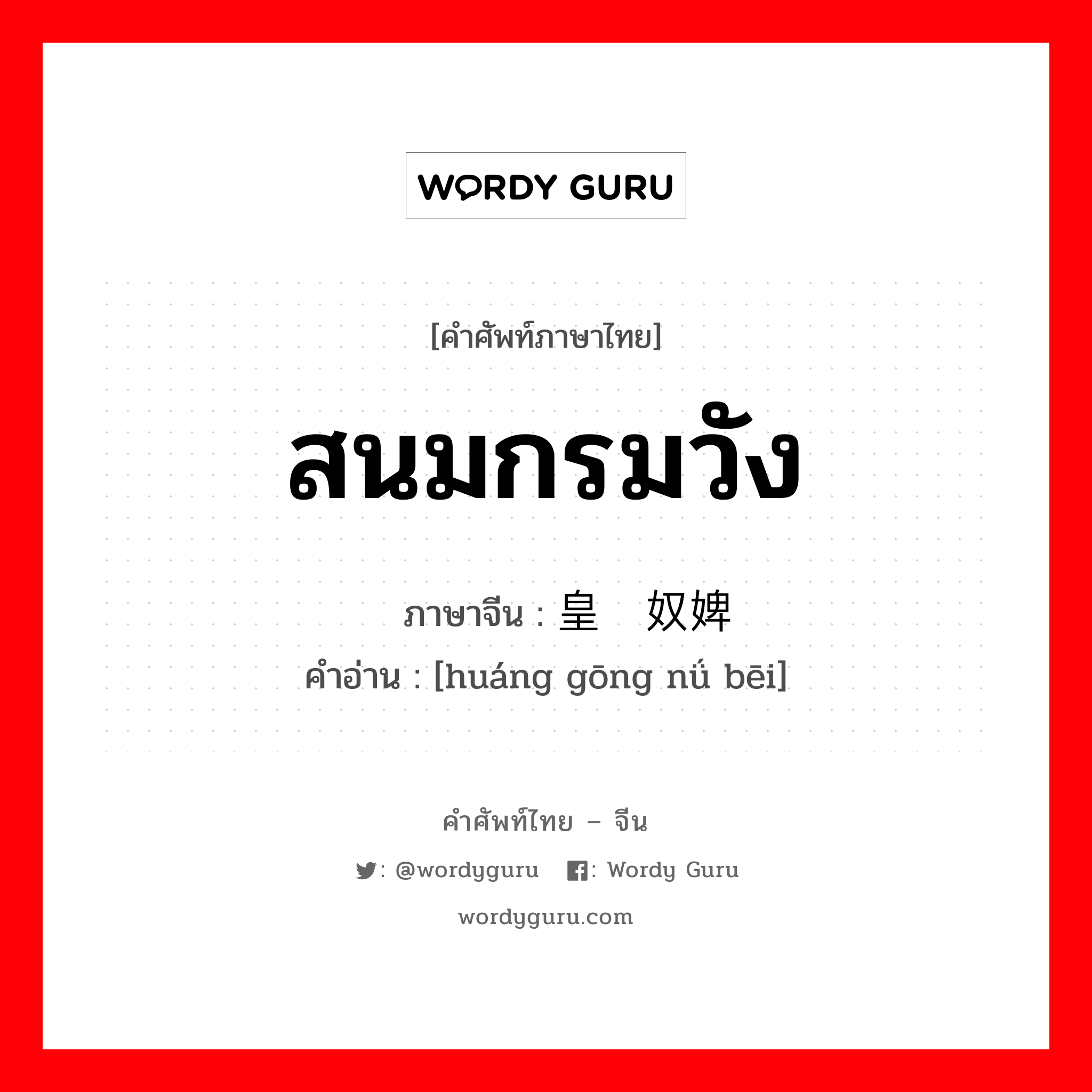 สนมกรมวัง ภาษาจีนคืออะไร, คำศัพท์ภาษาไทย - จีน สนมกรมวัง ภาษาจีน 皇宫奴婢 คำอ่าน [huáng gōng nǘ bēi]