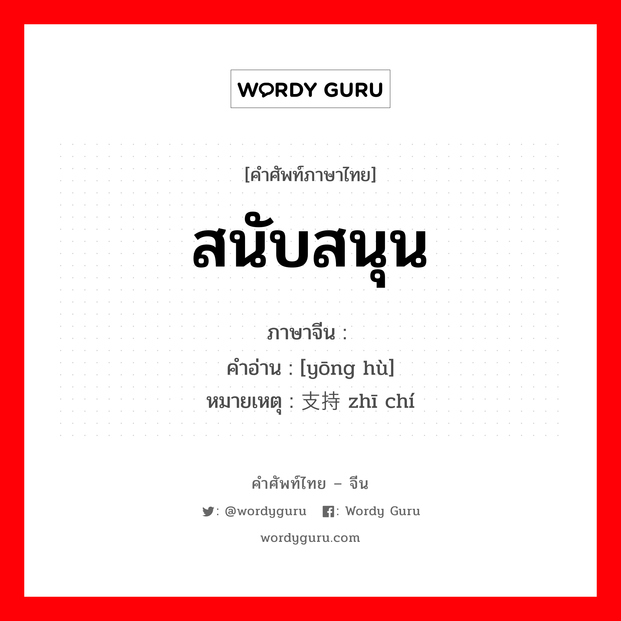 สนับสนุน ภาษาจีนคืออะไร, คำศัพท์ภาษาไทย - จีน สนับสนุน ภาษาจีน 拥护 คำอ่าน [yōng hù] หมายเหตุ 支持 zhī chí