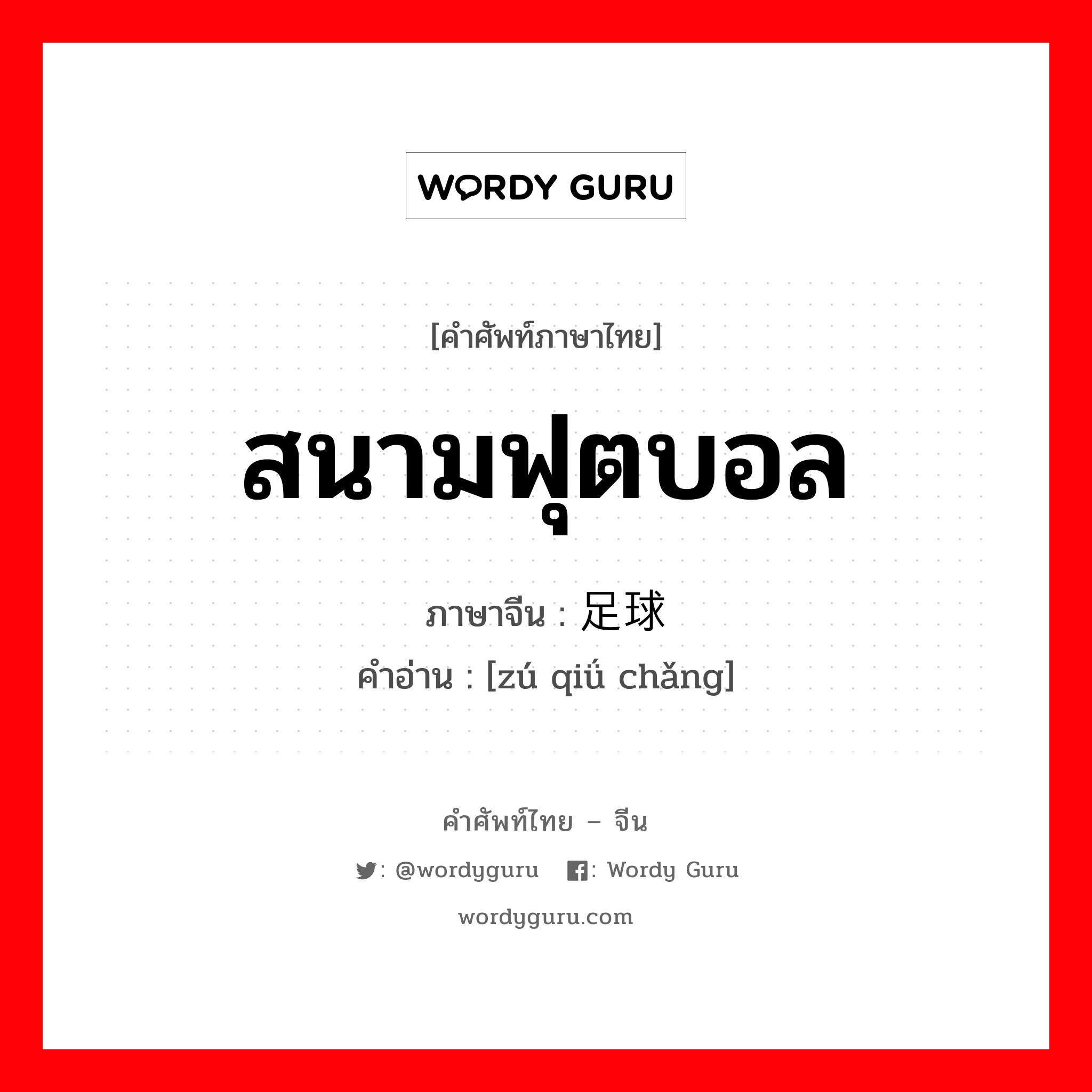 สนามฟุตบอล ภาษาจีนคืออะไร, คำศัพท์ภาษาไทย - จีน สนามฟุตบอล ภาษาจีน 足球场 คำอ่าน [zú qiǘ chǎng]