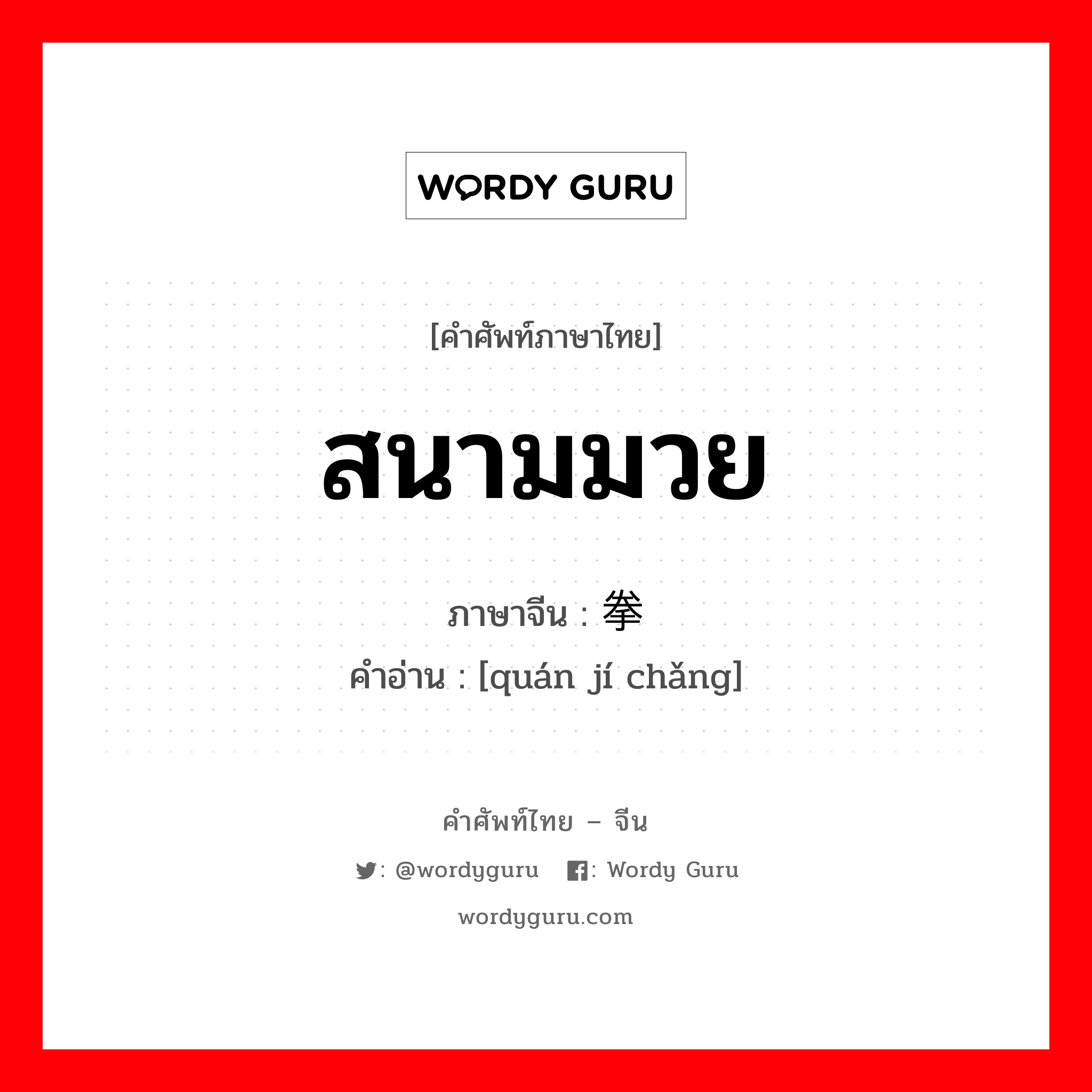 สนามมวย ภาษาจีนคืออะไร, คำศัพท์ภาษาไทย - จีน สนามมวย ภาษาจีน 拳击场 คำอ่าน [quán jí chǎng]