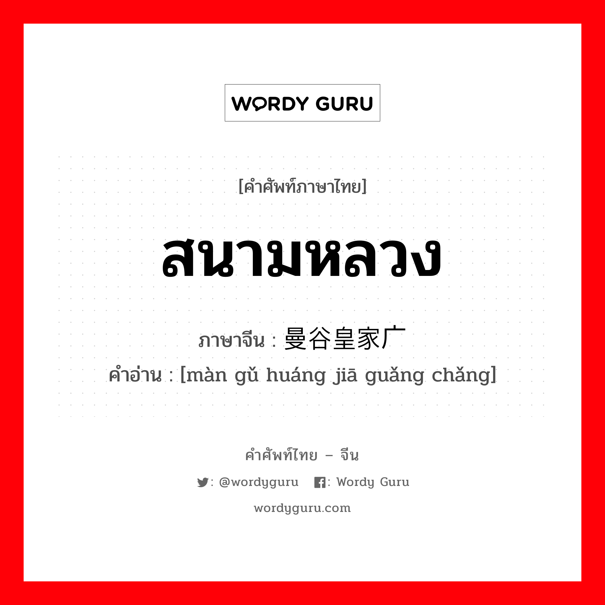 สนามหลวง ภาษาจีนคืออะไร, คำศัพท์ภาษาไทย - จีน สนามหลวง ภาษาจีน 曼谷皇家广场 คำอ่าน [màn gǔ huáng jiā guǎng chǎng]