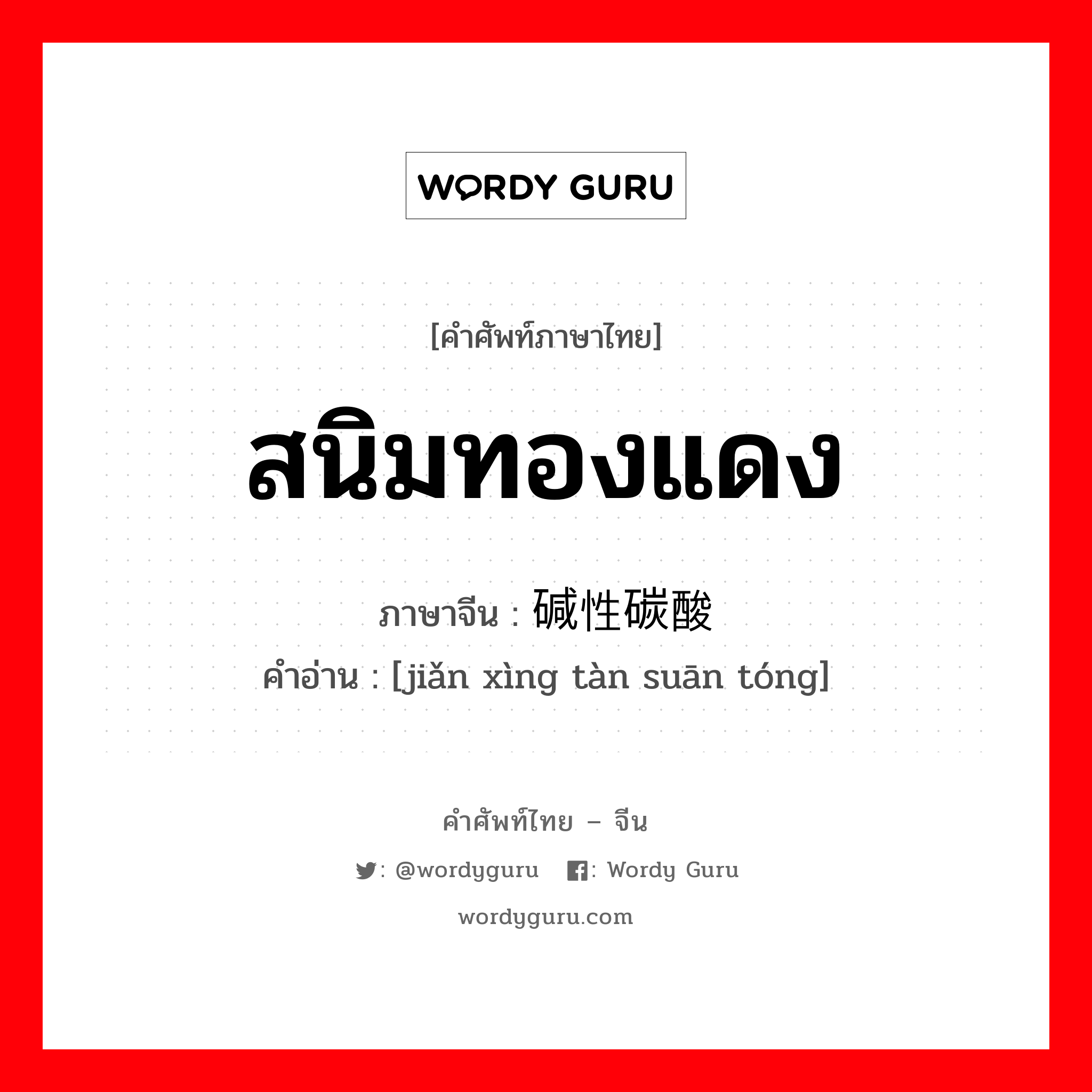 สนิมทองแดง ภาษาจีนคืออะไร, คำศัพท์ภาษาไทย - จีน สนิมทองแดง ภาษาจีน 碱性碳酸铜 คำอ่าน [jiǎn xìng tàn suān tóng]