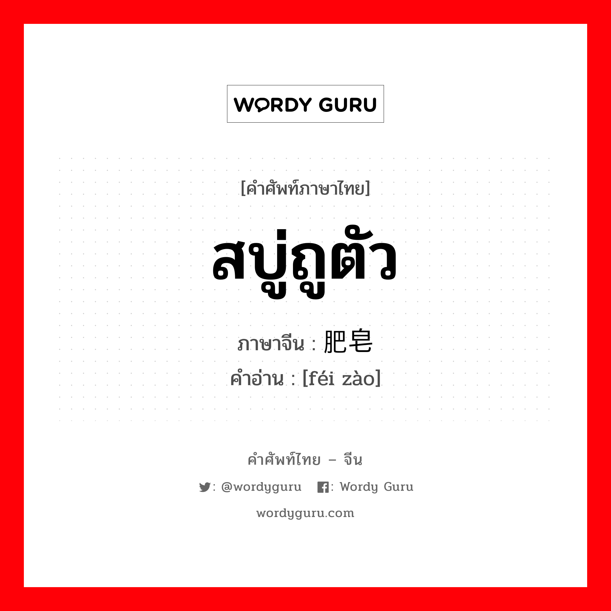 สบู่ถูตัว ภาษาจีนคืออะไร, คำศัพท์ภาษาไทย - จีน สบู่ถูตัว ภาษาจีน 肥皂 คำอ่าน [féi zào]