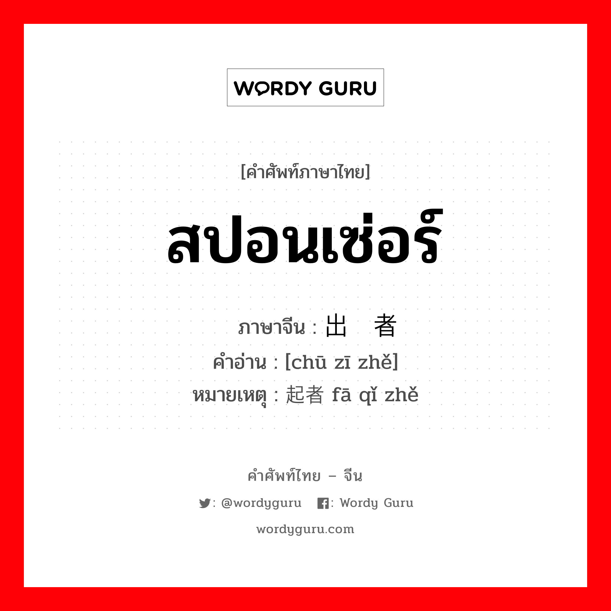 สปอนเซ่อร์ ภาษาจีนคืออะไร, คำศัพท์ภาษาไทย - จีน สปอนเซ่อร์ ภาษาจีน 出资者 คำอ่าน [chū zī zhě] หมายเหตุ 发起者 fā qǐ zhě