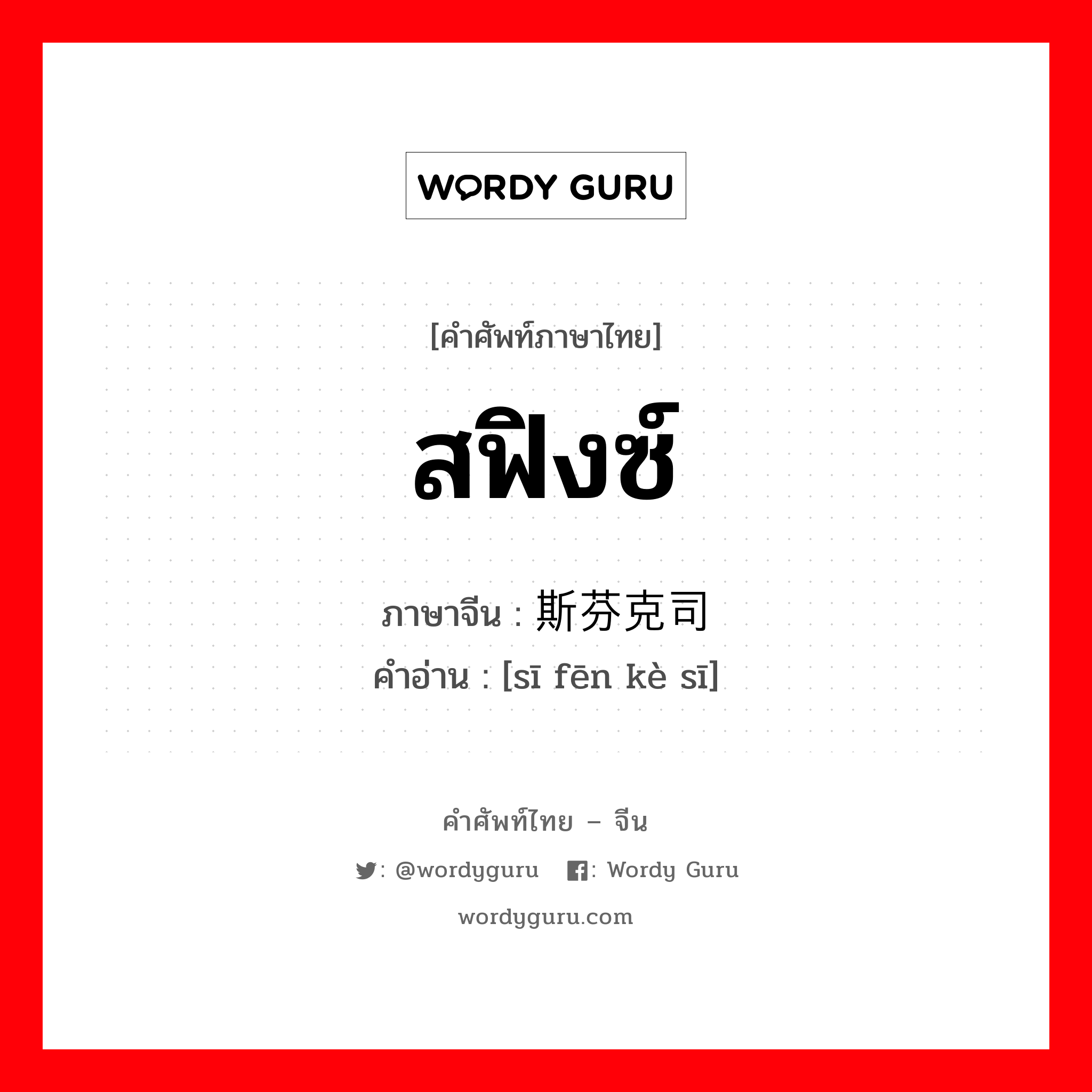 สฟิงซ์ ภาษาจีนคืออะไร, คำศัพท์ภาษาไทย - จีน สฟิงซ์ ภาษาจีน 斯芬克司 คำอ่าน [sī fēn kè sī]