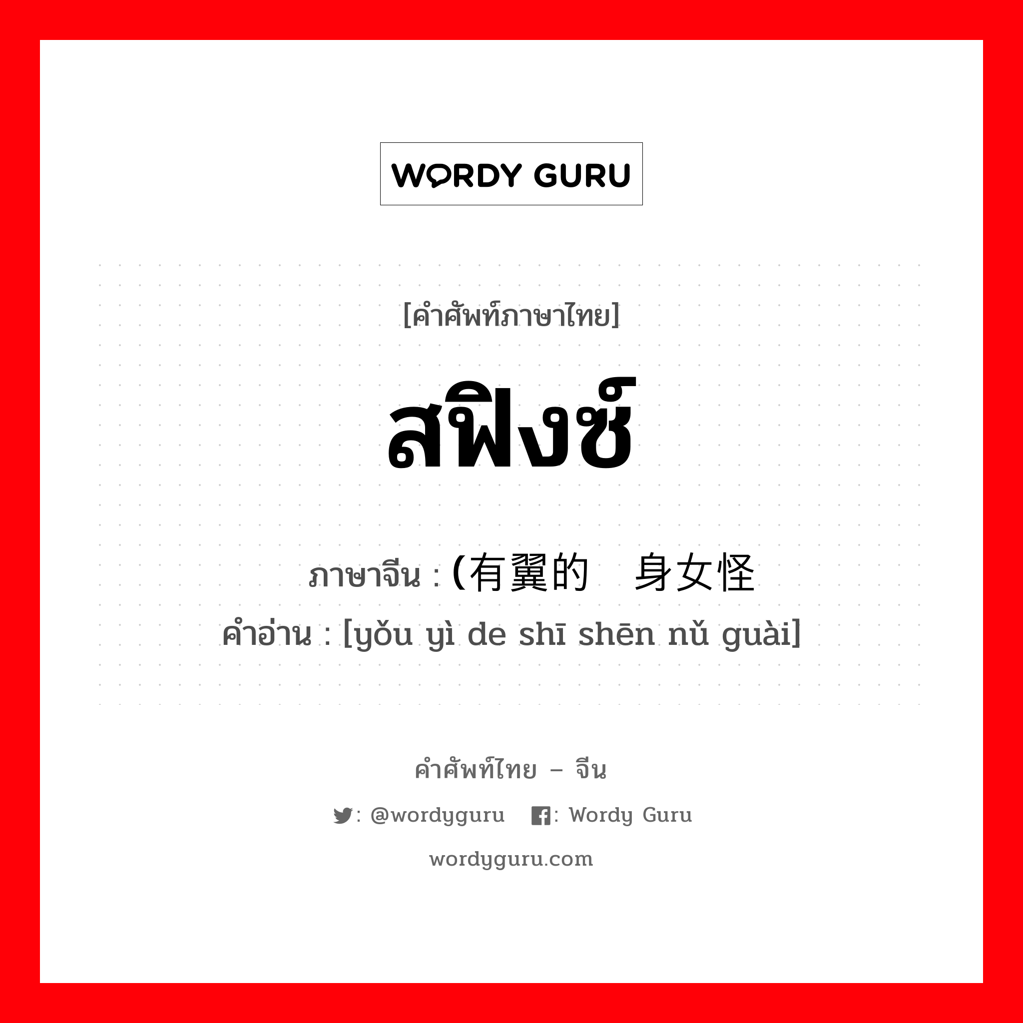 สฟิงซ์ ภาษาจีนคืออะไร, คำศัพท์ภาษาไทย - จีน สฟิงซ์ ภาษาจีน (有翼的狮身女怪 คำอ่าน [yǒu yì de shī shēn nǔ guài]