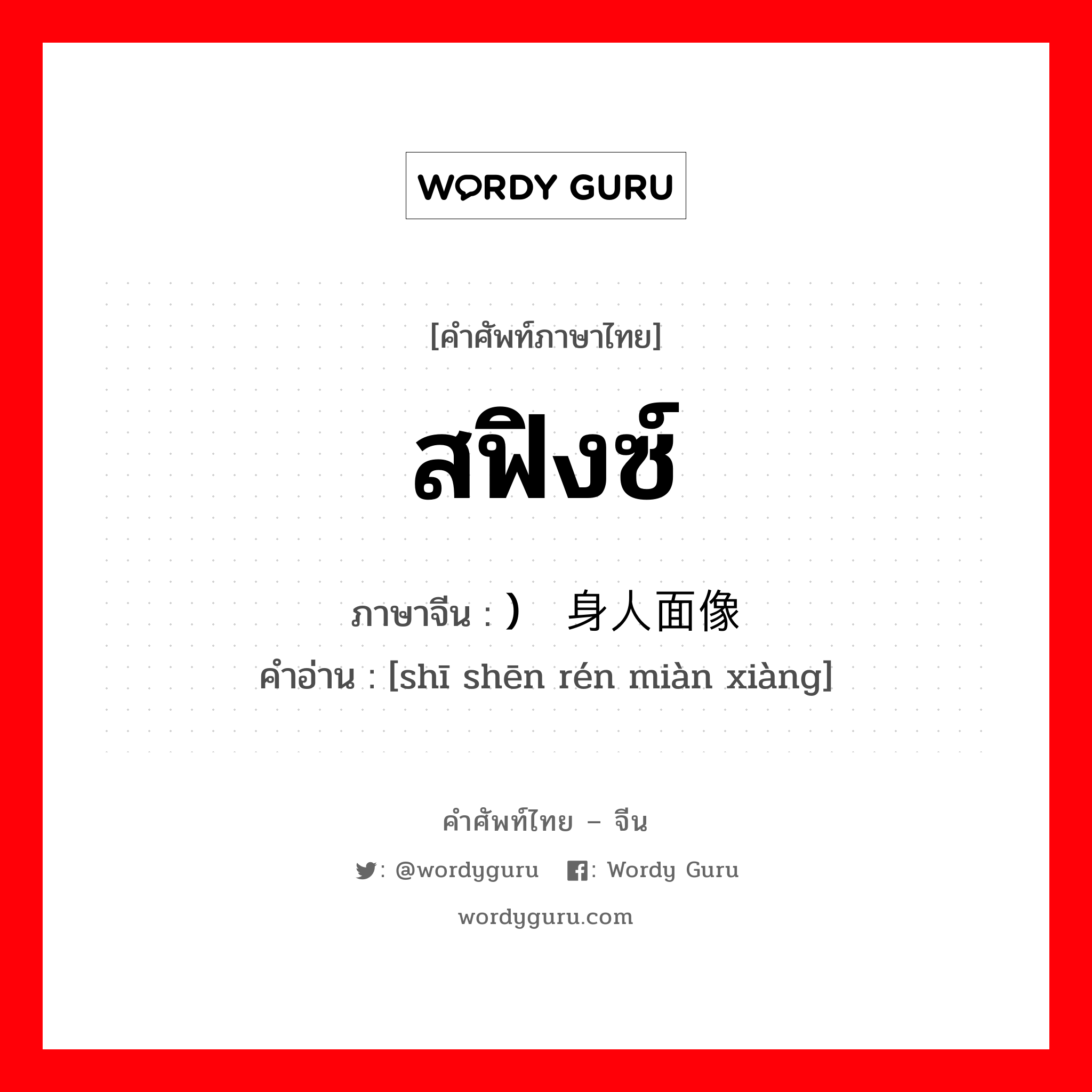 สฟิงซ์ ภาษาจีนคืออะไร, คำศัพท์ภาษาไทย - จีน สฟิงซ์ ภาษาจีน ) 狮身人面像 คำอ่าน [shī shēn rén miàn xiàng]