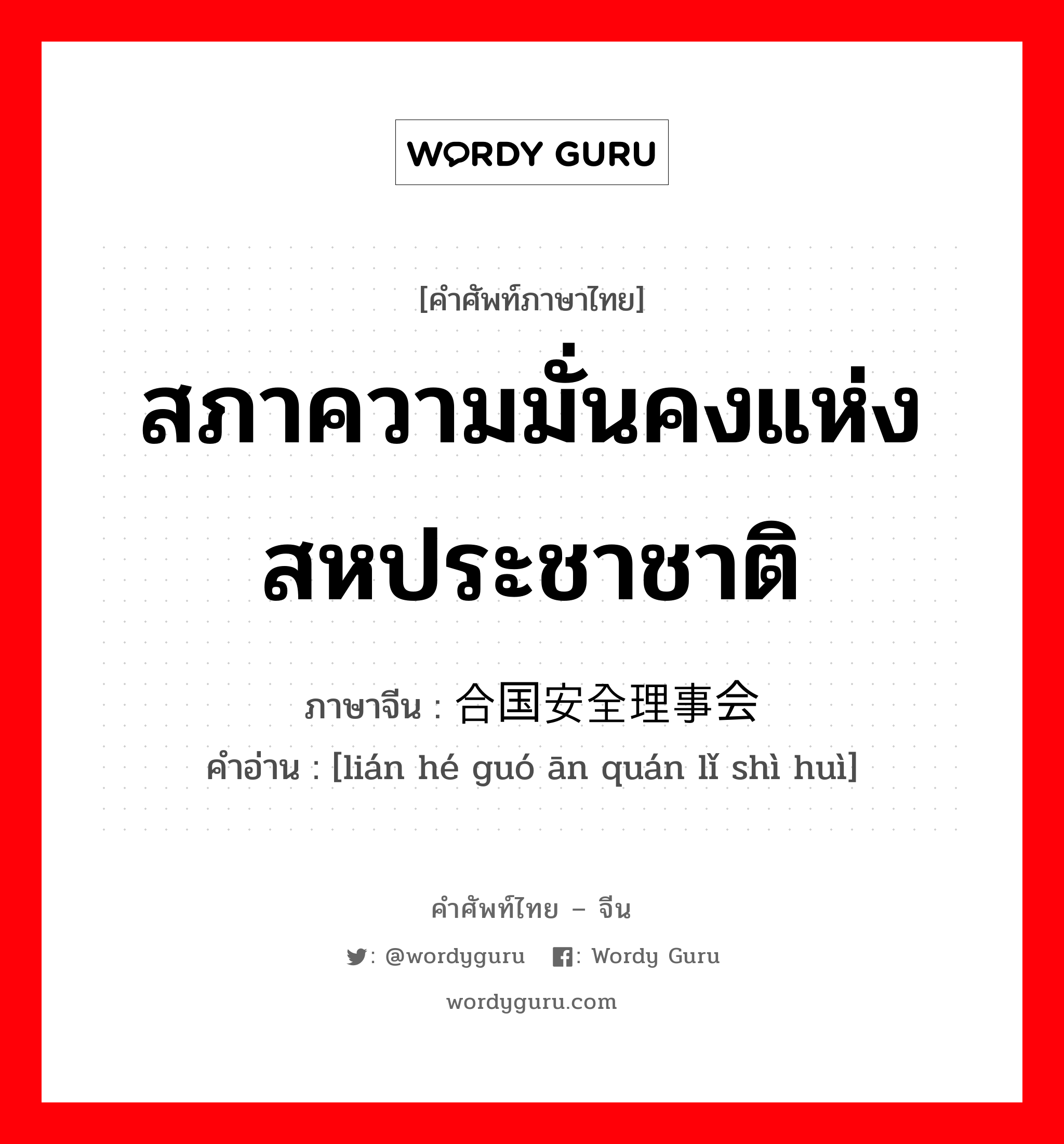 สภาความมั่นคงแห่งสหประชาชาติ ภาษาจีนคืออะไร, คำศัพท์ภาษาไทย - จีน สภาความมั่นคงแห่งสหประชาชาติ ภาษาจีน 联合国安全理事会 คำอ่าน [lián hé guó ān quán lǐ shì huì]