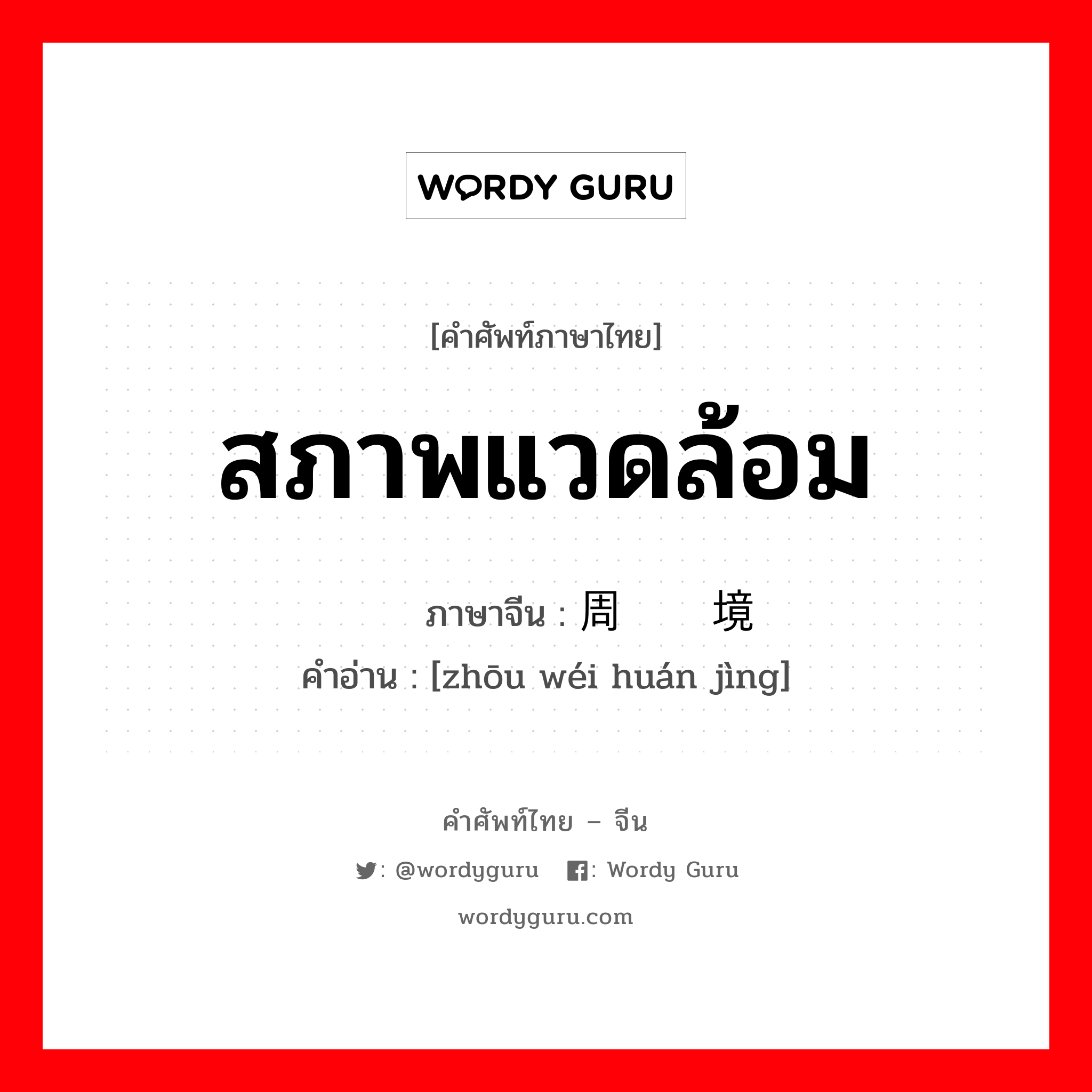 สภาพแวดล้อม ภาษาจีนคืออะไร, คำศัพท์ภาษาไทย - จีน สภาพแวดล้อม ภาษาจีน 周围环境 คำอ่าน [zhōu wéi huán jìng]