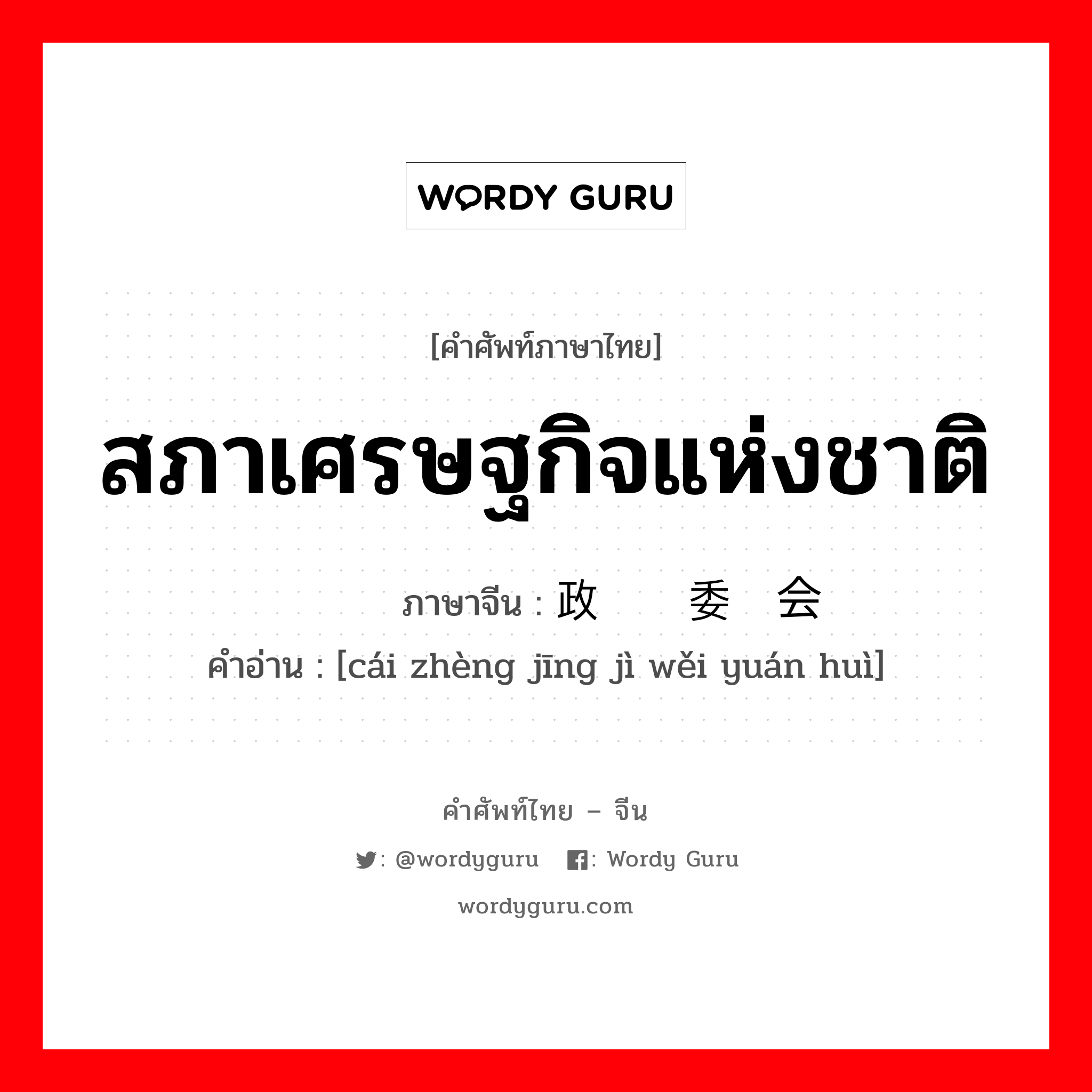 สภาเศรษฐกิจแห่งชาติ ภาษาจีนคืออะไร, คำศัพท์ภาษาไทย - จีน สภาเศรษฐกิจแห่งชาติ ภาษาจีน 财政经济委员会 คำอ่าน [cái zhèng jīng jì wěi yuán huì]