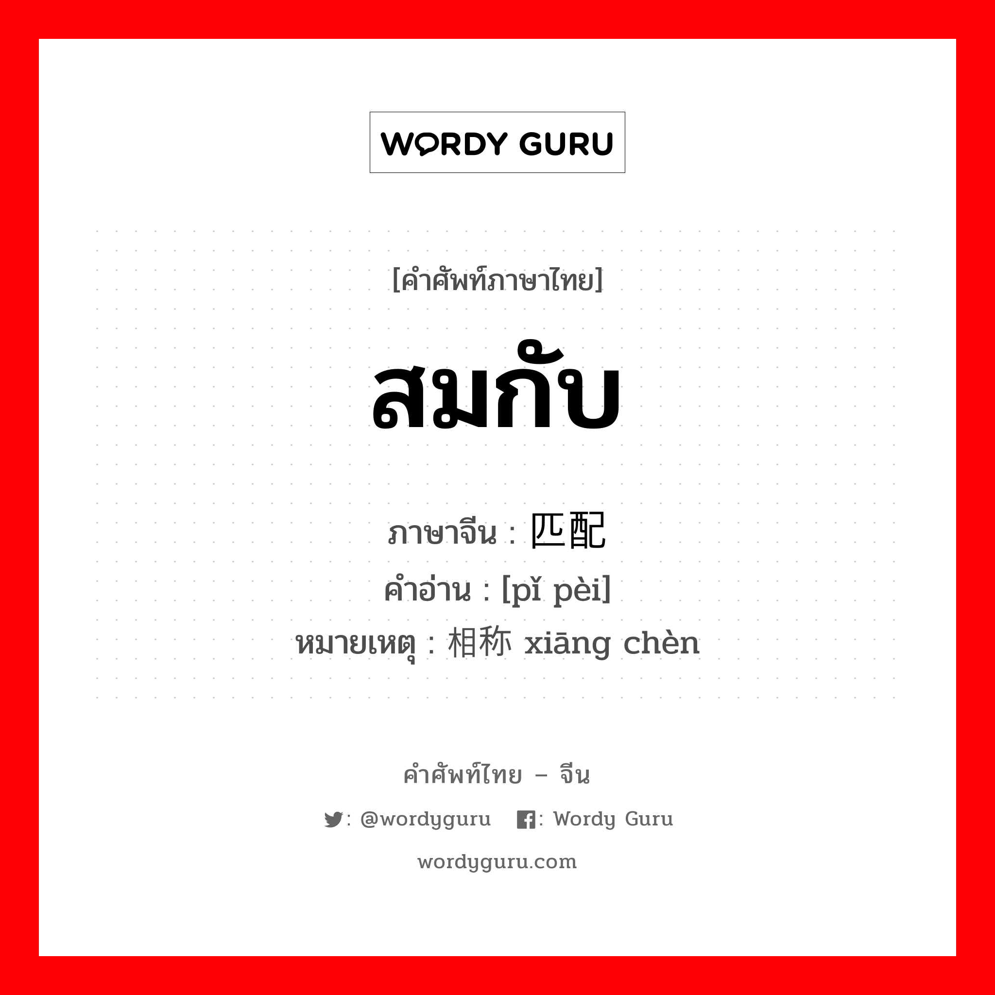 สมกับ ภาษาจีนคืออะไร, คำศัพท์ภาษาไทย - จีน สมกับ ภาษาจีน 匹配 คำอ่าน [pǐ pèi] หมายเหตุ 相称 xiāng chèn