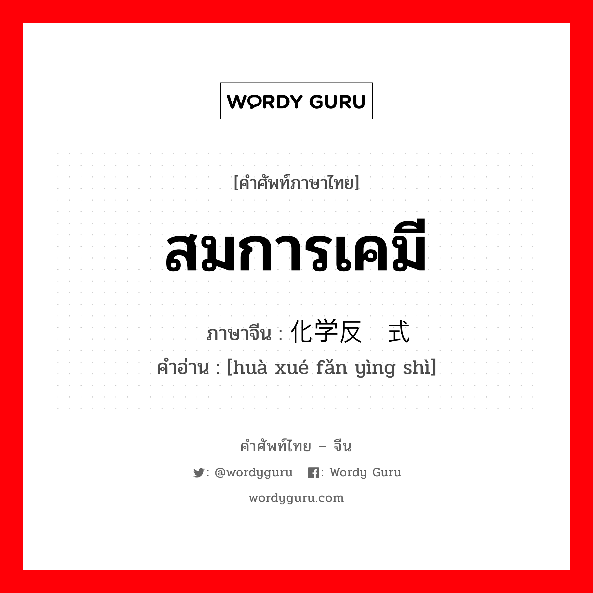 สมการเคมี ภาษาจีนคืออะไร, คำศัพท์ภาษาไทย - จีน สมการเคมี ภาษาจีน 化学反应式 คำอ่าน [huà xué fǎn yìng shì]