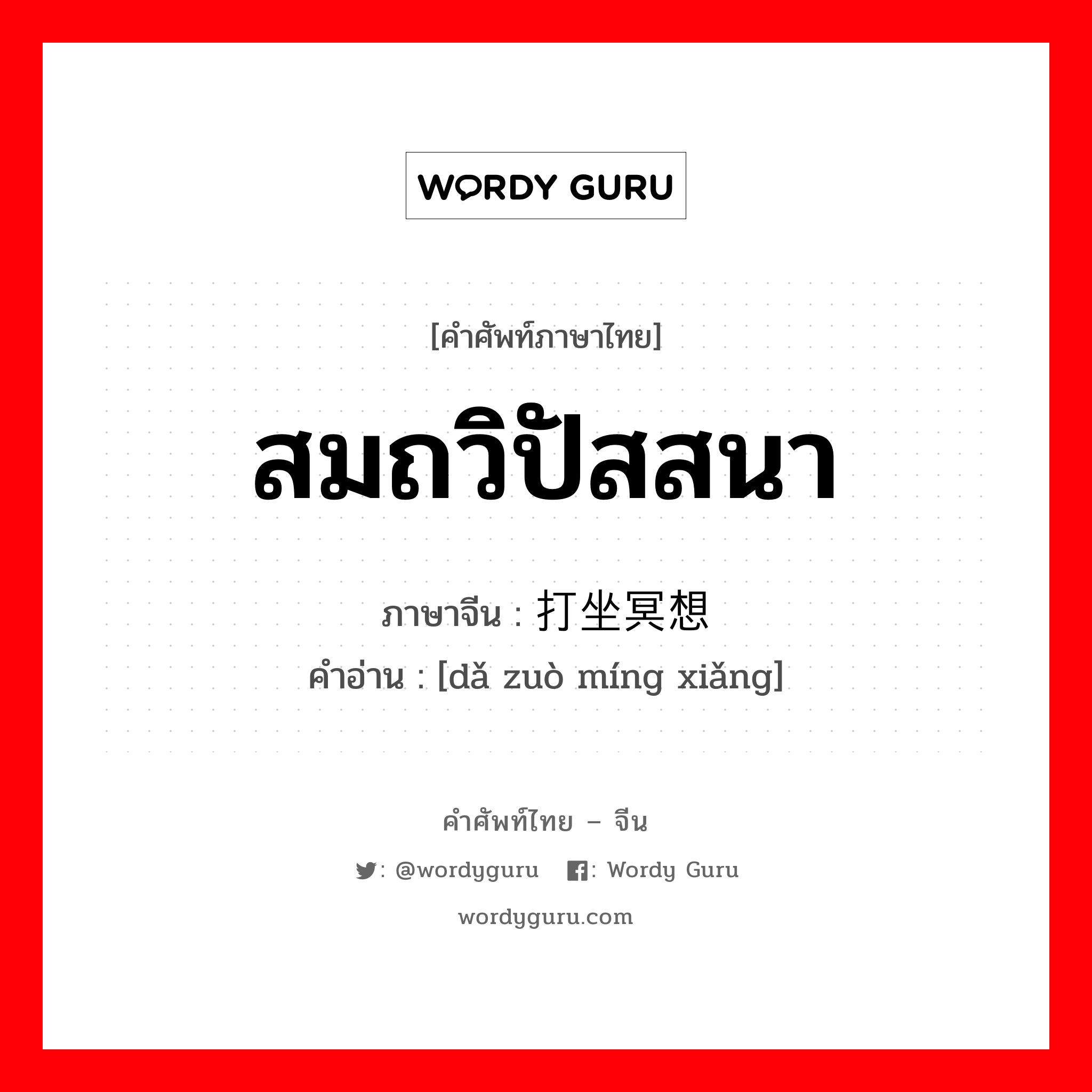 สมถวิปัสสนา ภาษาจีนคืออะไร, คำศัพท์ภาษาไทย - จีน สมถวิปัสสนา ภาษาจีน 打坐冥想 คำอ่าน [dǎ zuò míng xiǎng]