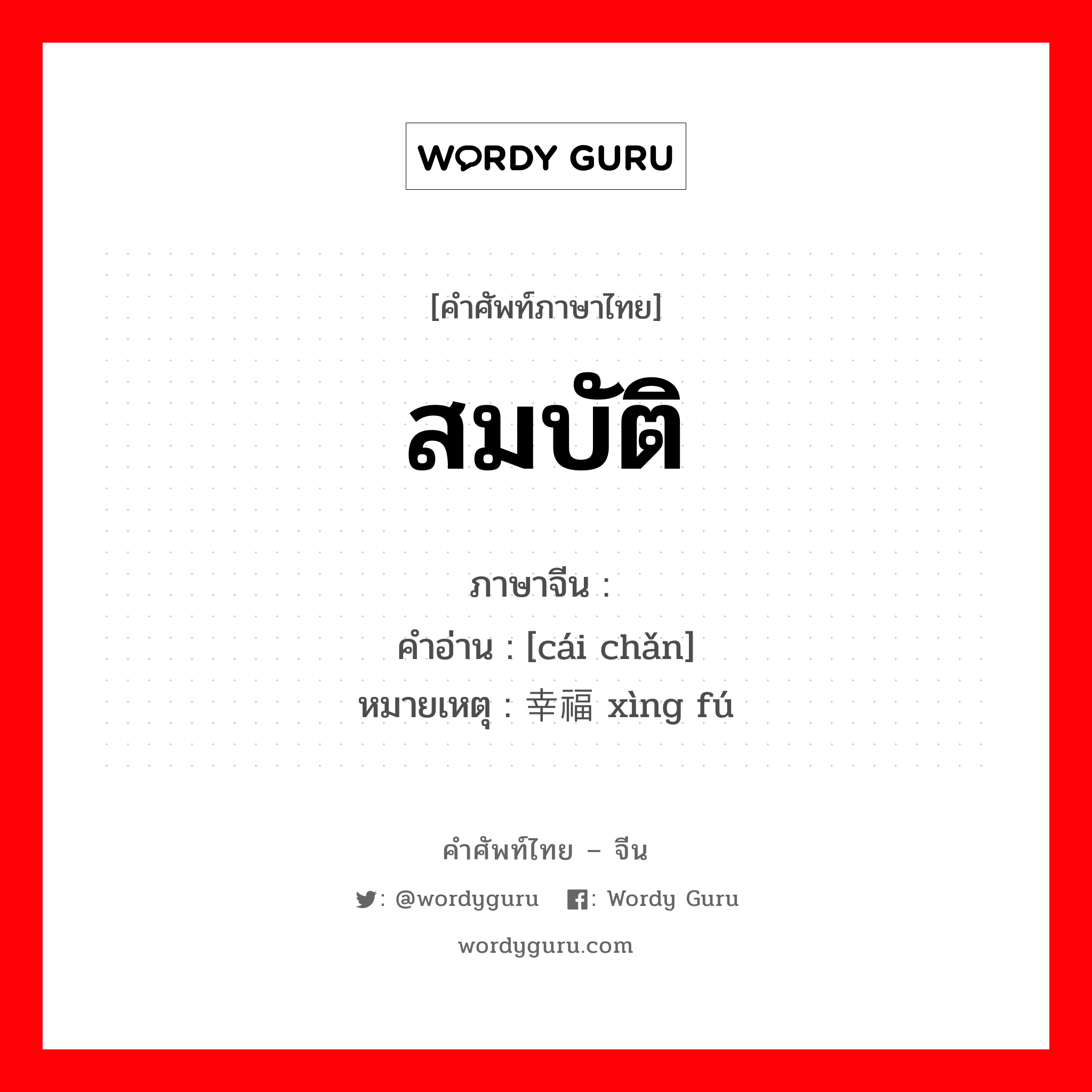 สมบัติ ภาษาจีนคืออะไร, คำศัพท์ภาษาไทย - จีน สมบัติ ภาษาจีน 财产 คำอ่าน [cái chǎn] หมายเหตุ 幸福 xìng fú