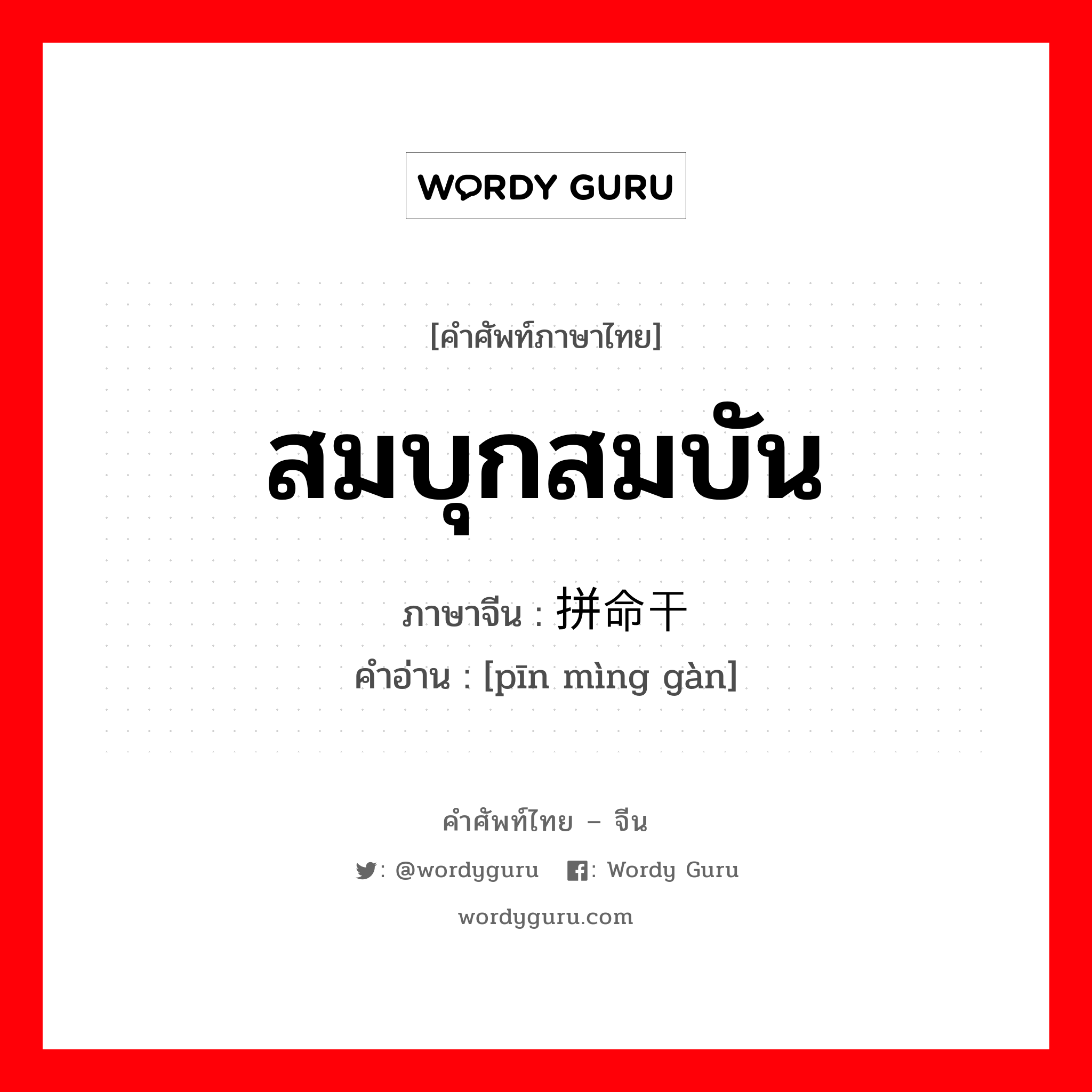 สมบุกสมบัน ภาษาจีนคืออะไร, คำศัพท์ภาษาไทย - จีน สมบุกสมบัน ภาษาจีน 拼命干 คำอ่าน [pīn mìng gàn]