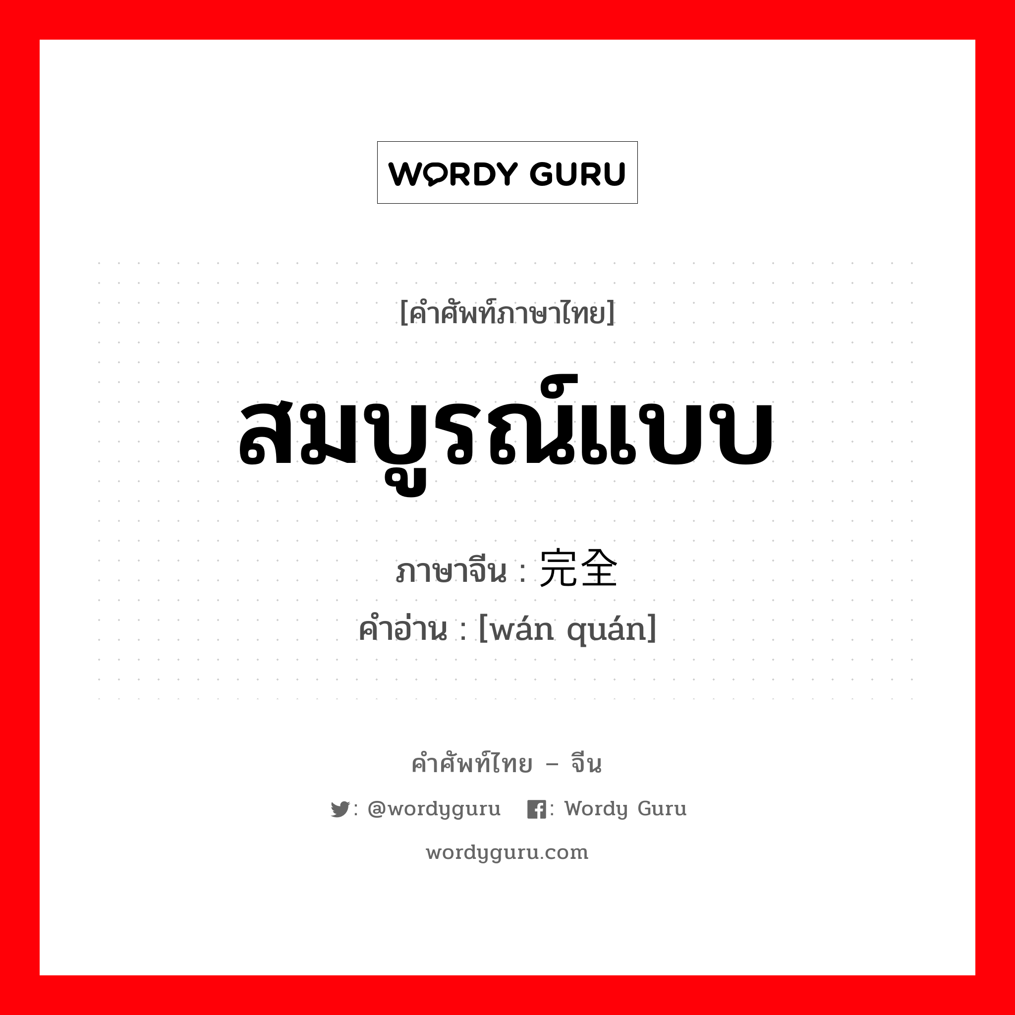 สมบูรณ์แบบ ภาษาจีนคืออะไร, คำศัพท์ภาษาไทย - จีน สมบูรณ์แบบ ภาษาจีน 完全 คำอ่าน [wán quán]