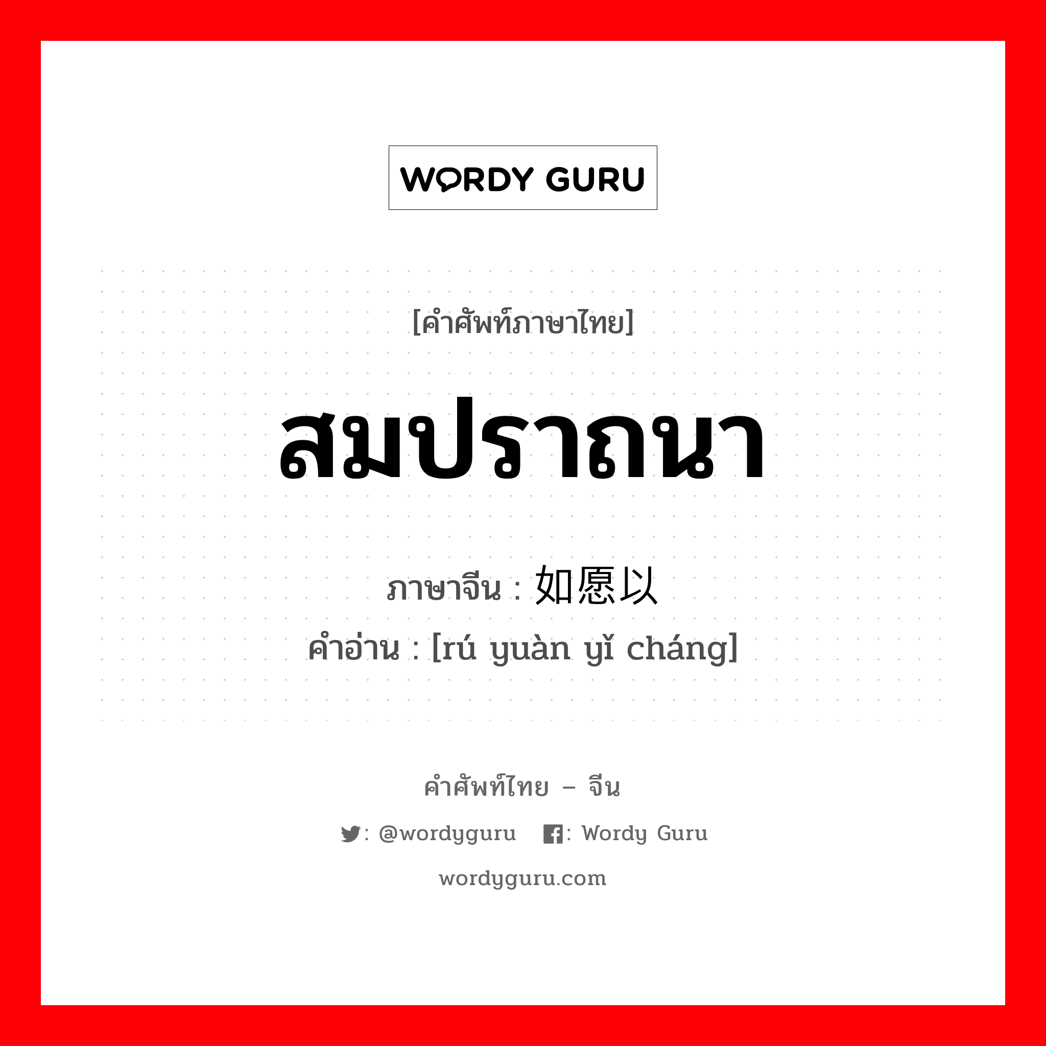 สมปราถนา ภาษาจีนคืออะไร, คำศัพท์ภาษาไทย - จีน สมปราถนา ภาษาจีน 如愿以偿 คำอ่าน [rú yuàn yǐ cháng]