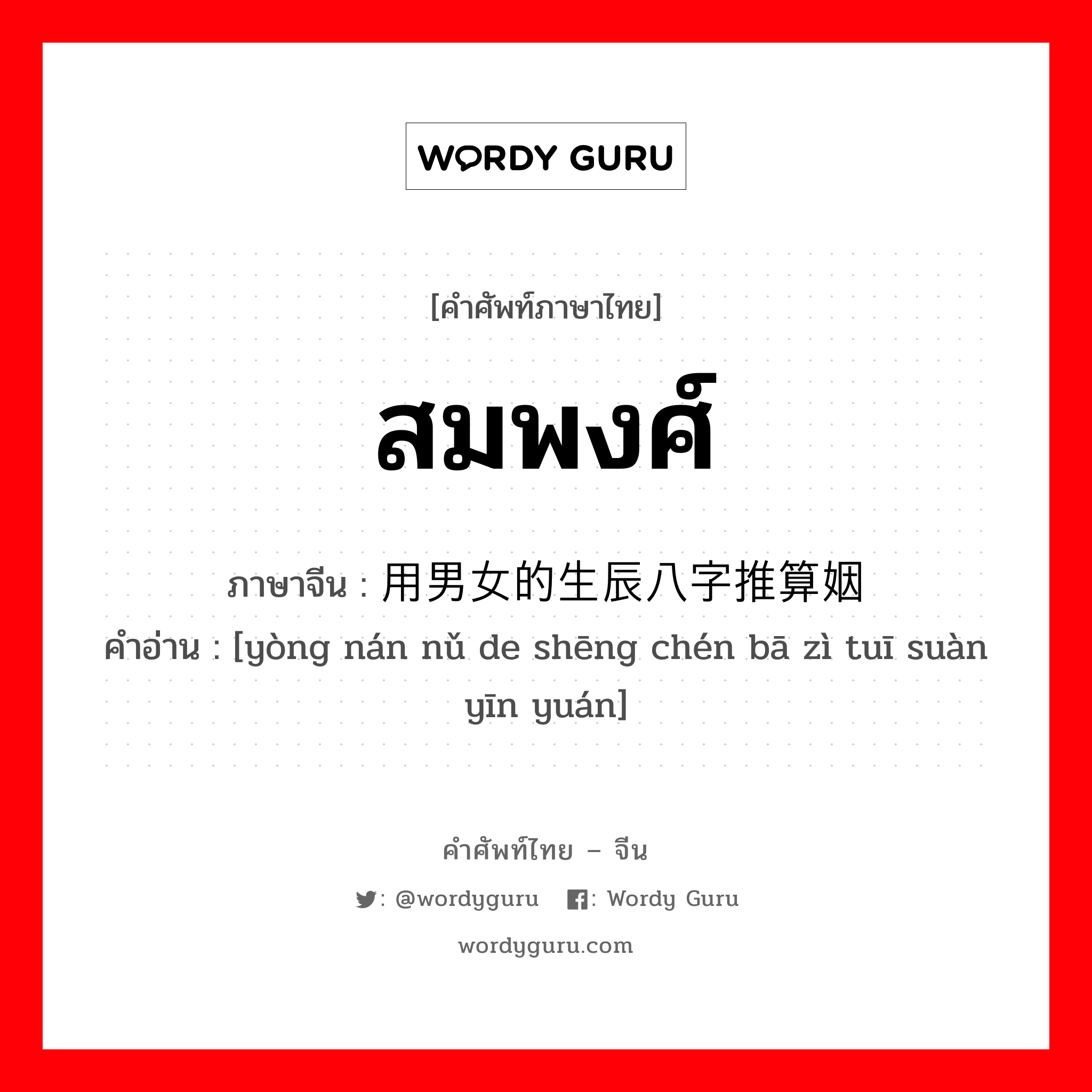 สมพงศ์ ภาษาจีนคืออะไร, คำศัพท์ภาษาไทย - จีน สมพงศ์ ภาษาจีน 用男女的生辰八字推算姻缘 คำอ่าน [yòng nán nǔ de shēng chén bā zì tuī suàn yīn yuán]