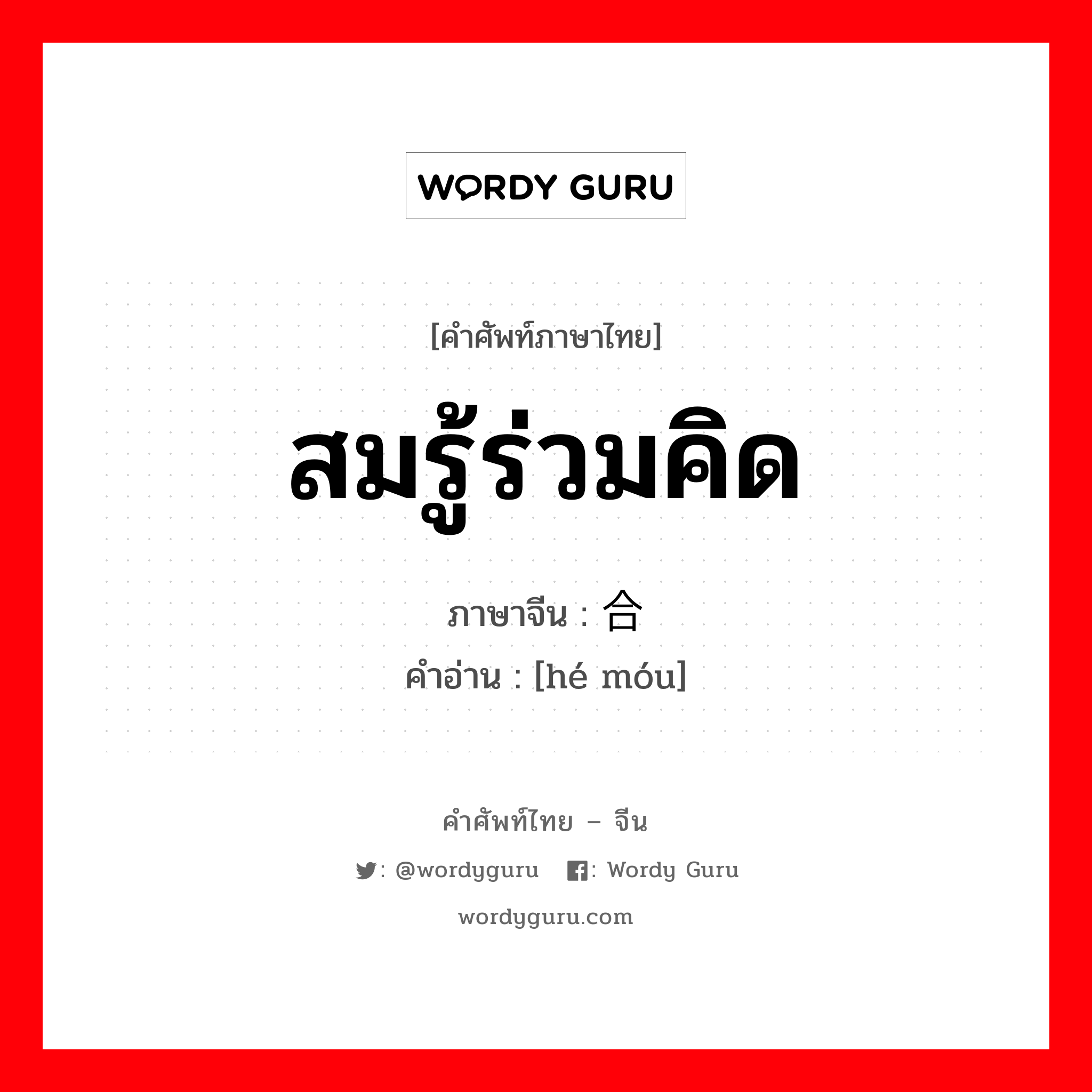 สมรู้ร่วมคิด ภาษาจีนคืออะไร, คำศัพท์ภาษาไทย - จีน สมรู้ร่วมคิด ภาษาจีน 合谋 คำอ่าน [hé móu]