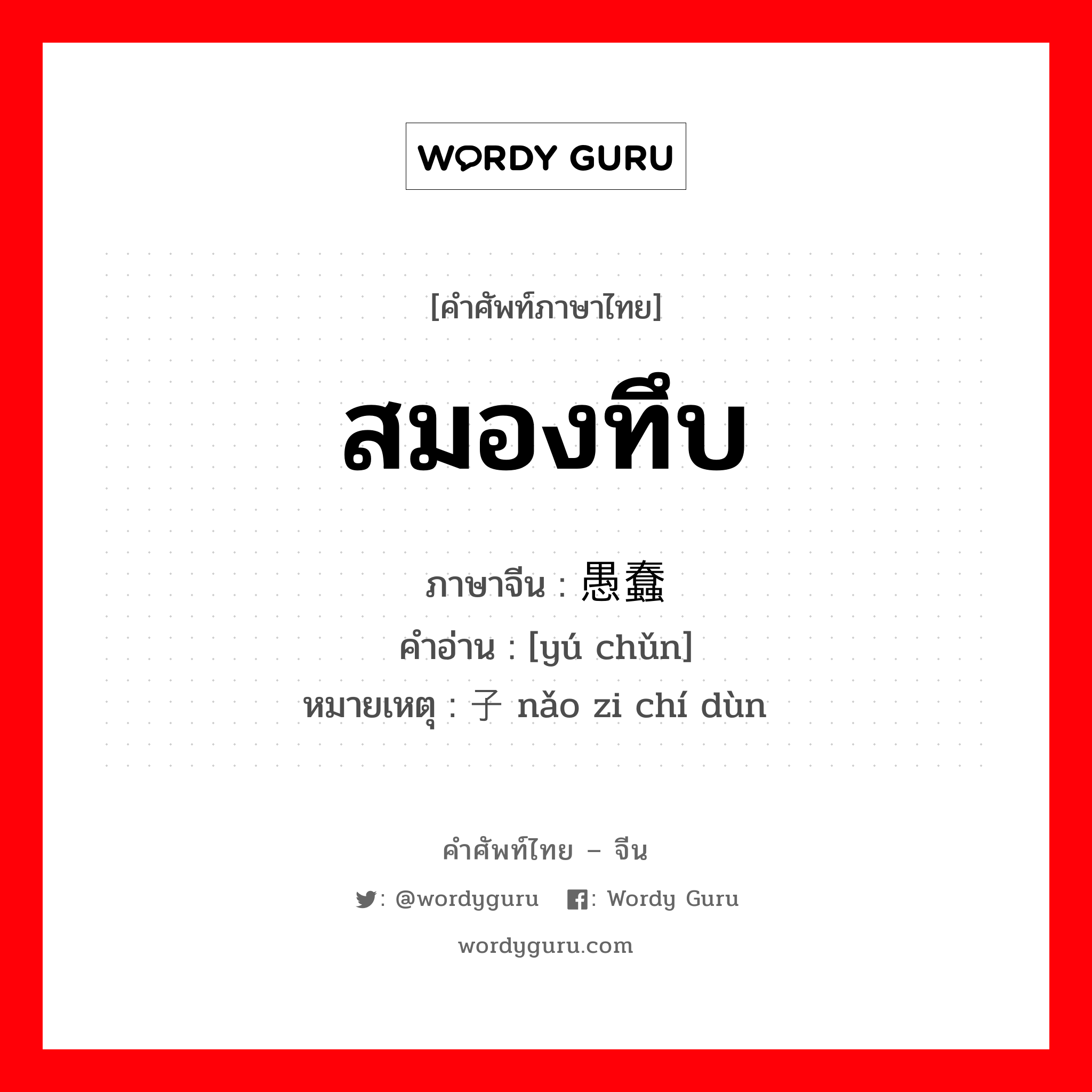 สมองทึบ ภาษาจีนคืออะไร, คำศัพท์ภาษาไทย - จีน สมองทึบ ภาษาจีน 愚蠢 คำอ่าน [yú chǔn] หมายเหตุ 脑子迟钝 nǎo zi chí dùn