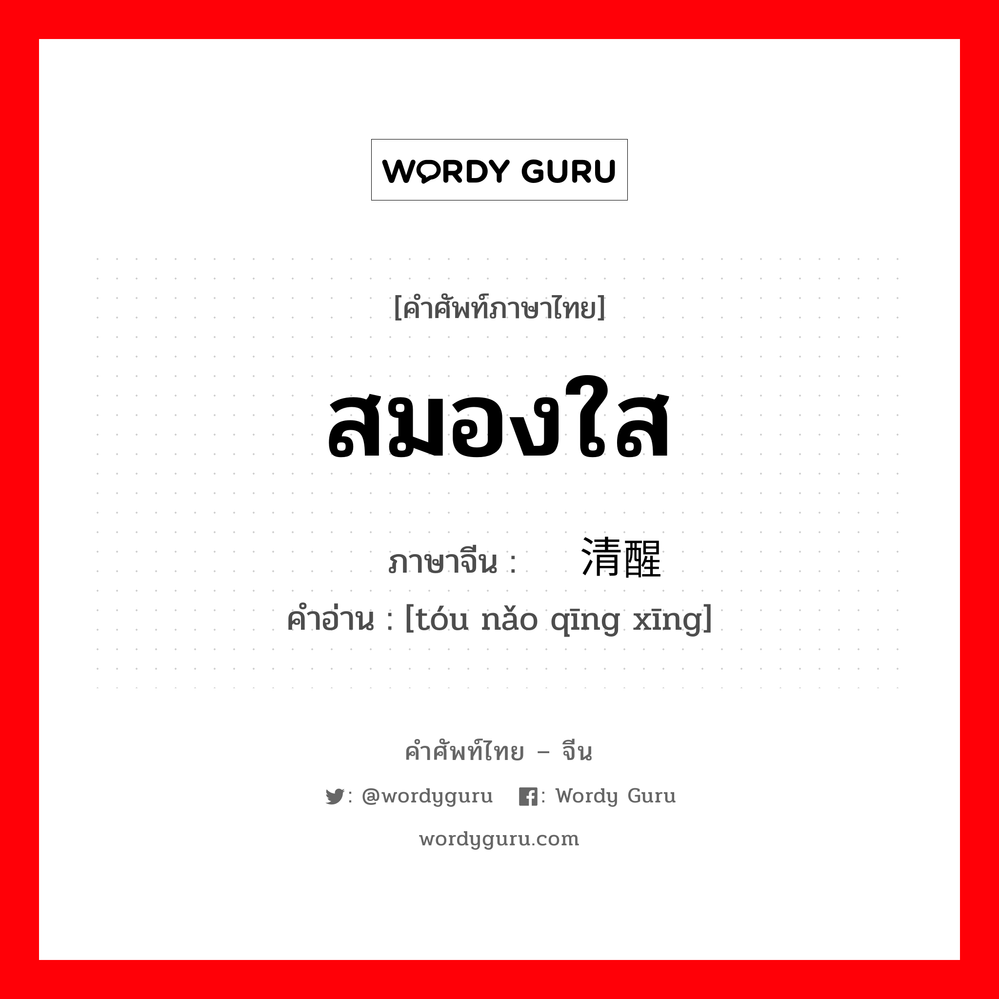 สมองใส ภาษาจีนคืออะไร, คำศัพท์ภาษาไทย - จีน สมองใส ภาษาจีน 头脑清醒 คำอ่าน [tóu nǎo qīng xīng]