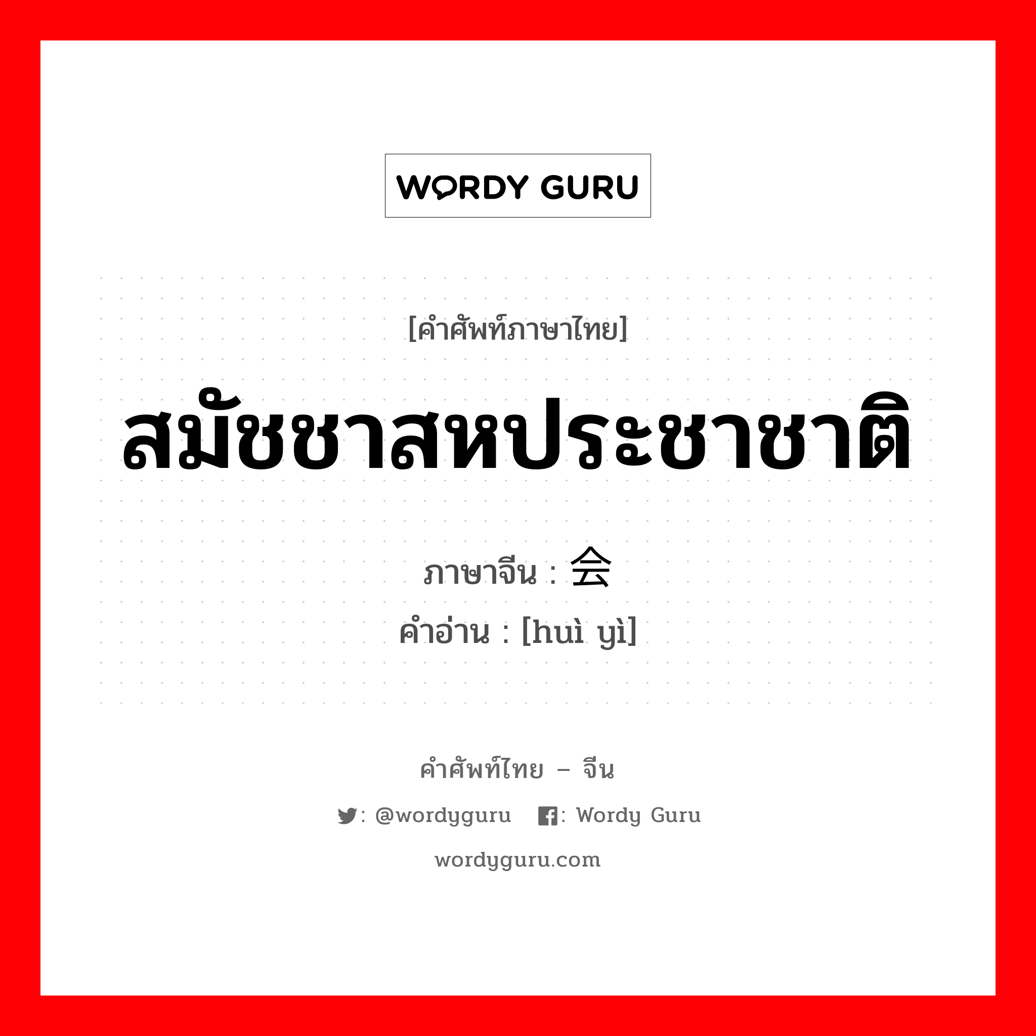 สมัชชาสหประชาชาติ ภาษาจีนคืออะไร, คำศัพท์ภาษาไทย - จีน สมัชชาสหประชาชาติ ภาษาจีน 会议 คำอ่าน [huì yì]