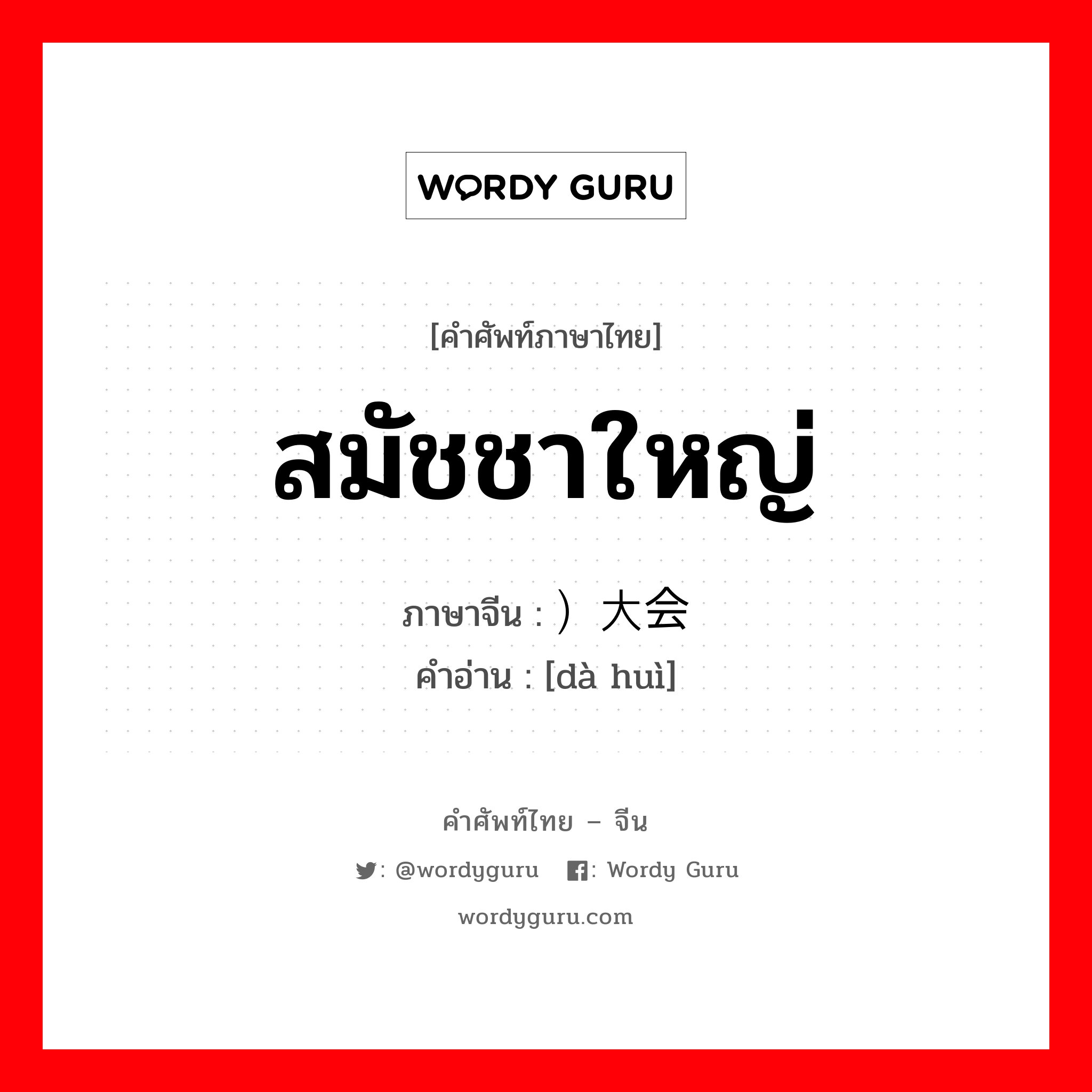 สมัชชาใหญ่ ภาษาจีนคืออะไร, คำศัพท์ภาษาไทย - จีน สมัชชาใหญ่ ภาษาจีน ）大会 คำอ่าน [dà huì]