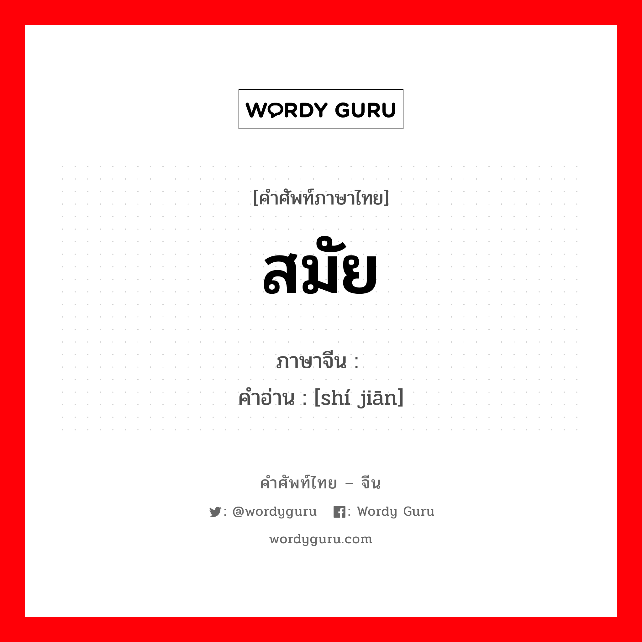 สมัย ภาษาจีนคืออะไร, คำศัพท์ภาษาไทย - จีน สมัย ภาษาจีน 时间 คำอ่าน [shí jiān]