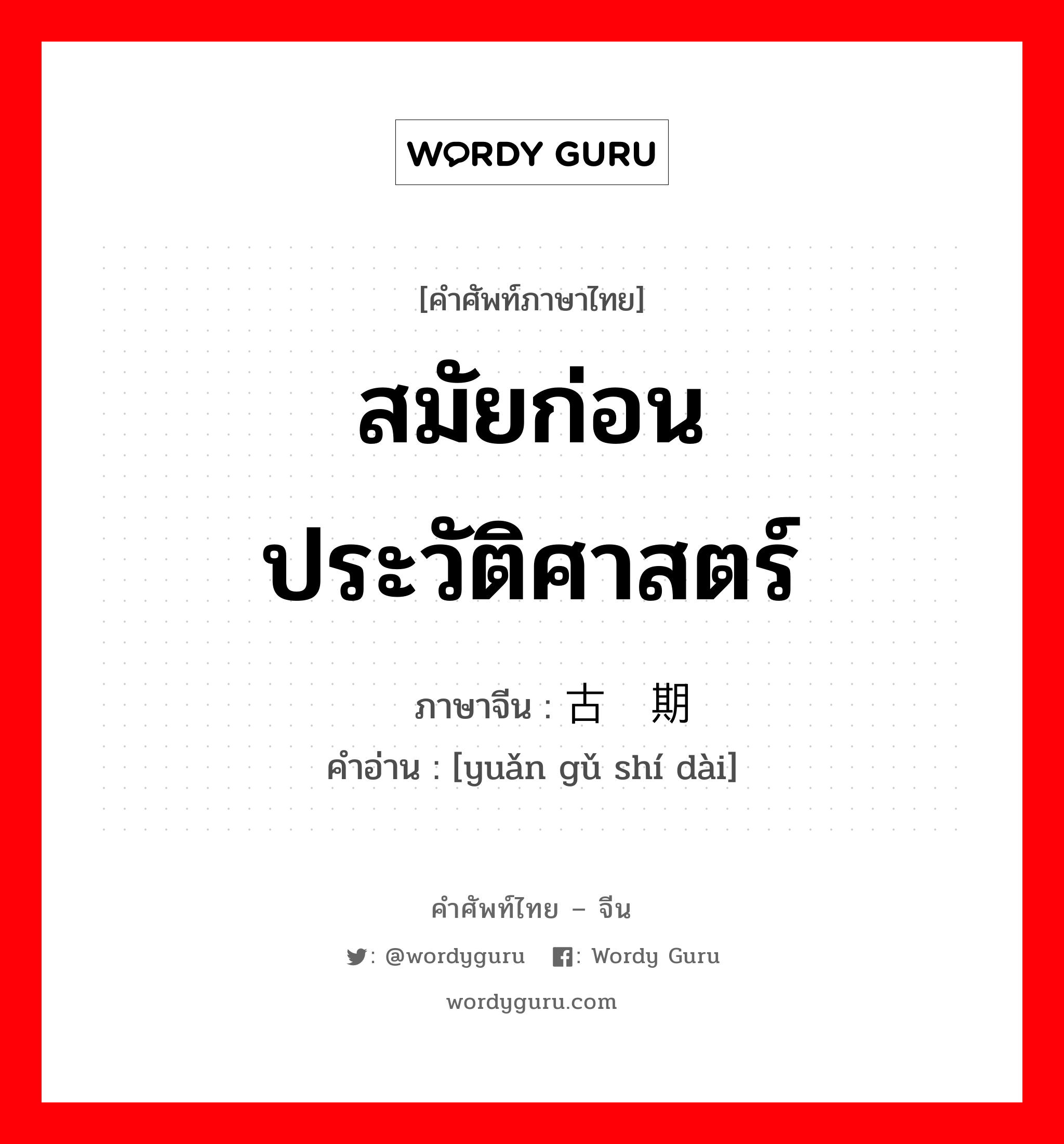 สมัยก่อนประวัติศาสตร์ ภาษาจีนคืออะไร, คำศัพท์ภาษาไทย - จีน สมัยก่อนประวัติศาสตร์ ภาษาจีน 远古时期 คำอ่าน [yuǎn gǔ shí dài]