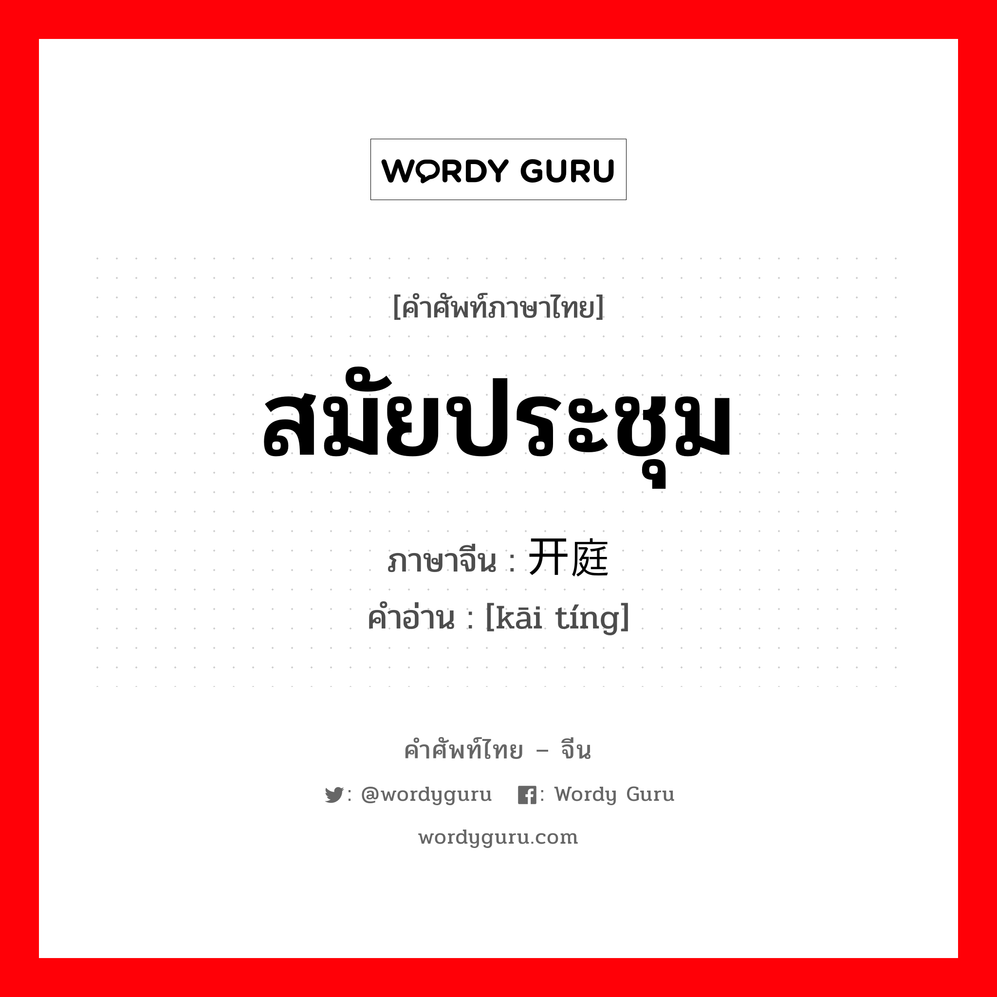 สมัยประชุม ภาษาจีนคืออะไร, คำศัพท์ภาษาไทย - จีน สมัยประชุม ภาษาจีน 开庭 คำอ่าน [kāi tíng]