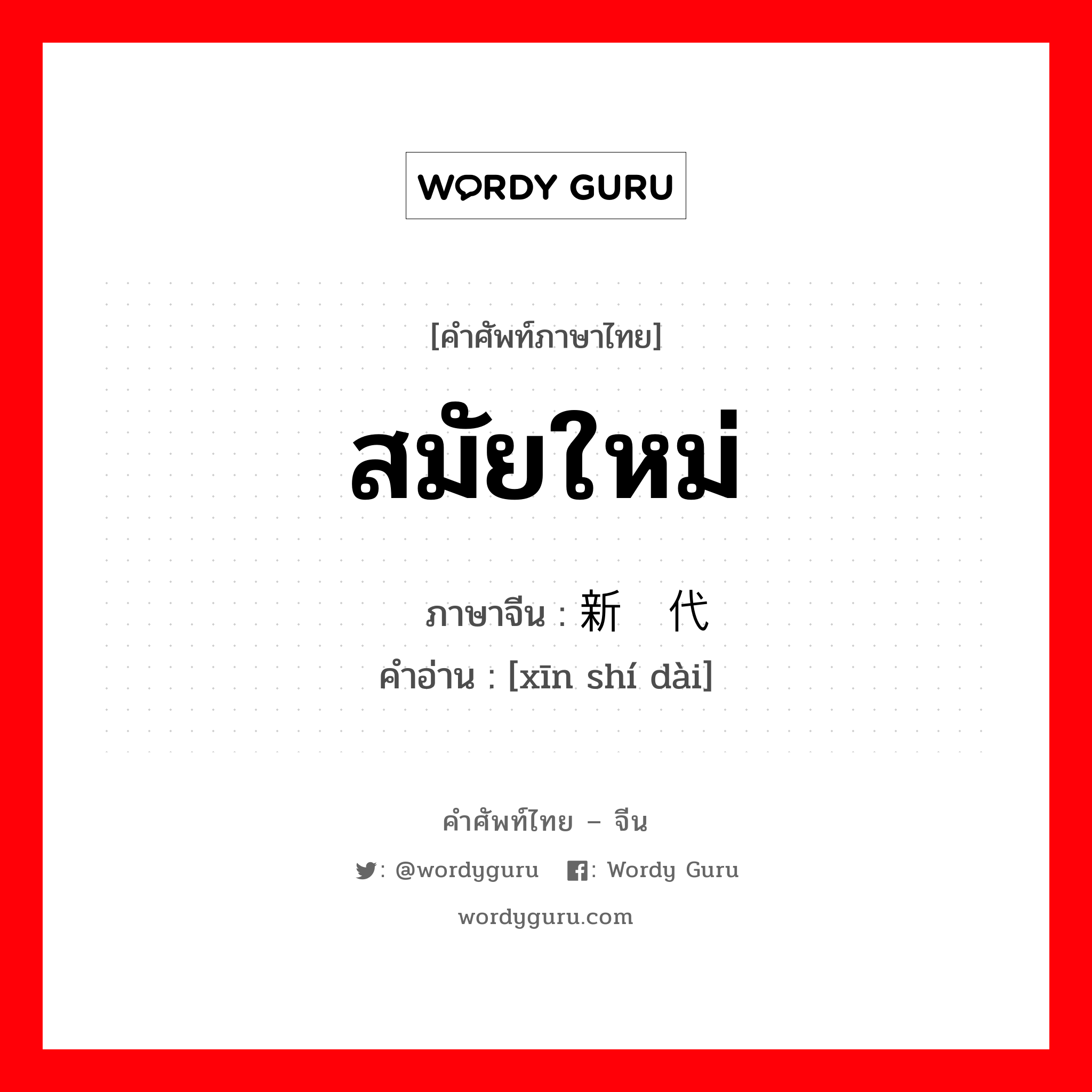 สมัยใหม่ ภาษาจีนคืออะไร, คำศัพท์ภาษาไทย - จีน สมัยใหม่ ภาษาจีน 新时代 คำอ่าน [xīn shí dài]