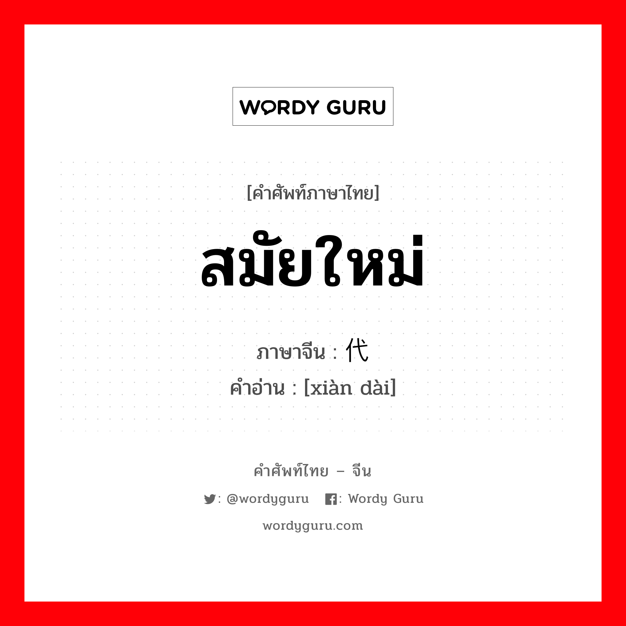 สมัยใหม่ ภาษาจีนคืออะไร, คำศัพท์ภาษาไทย - จีน สมัยใหม่ ภาษาจีน 现代 คำอ่าน [xiàn dài]