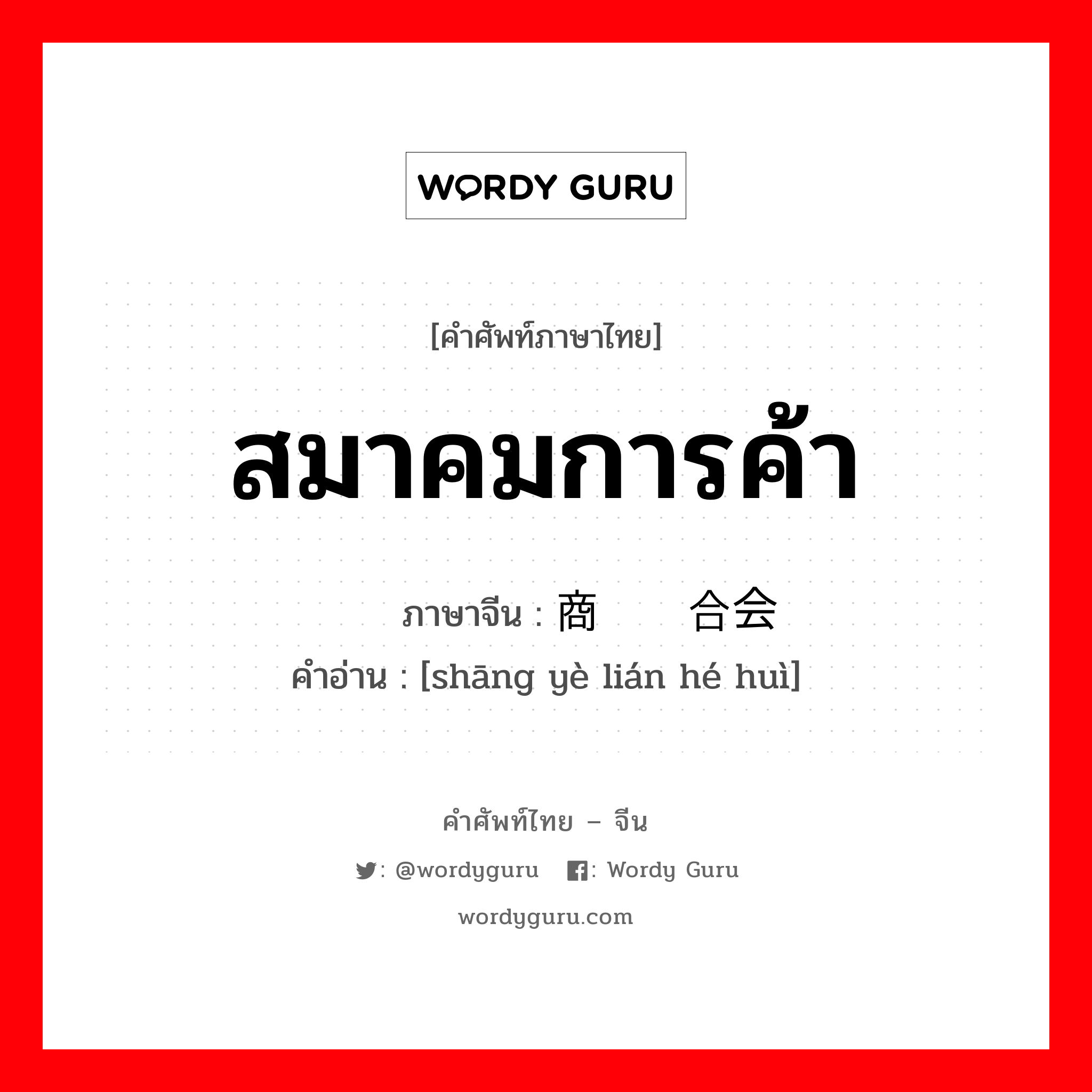 สมาคมการค้า ภาษาจีนคืออะไร, คำศัพท์ภาษาไทย - จีน สมาคมการค้า ภาษาจีน 商业联合会 คำอ่าน [shāng yè lián hé huì]