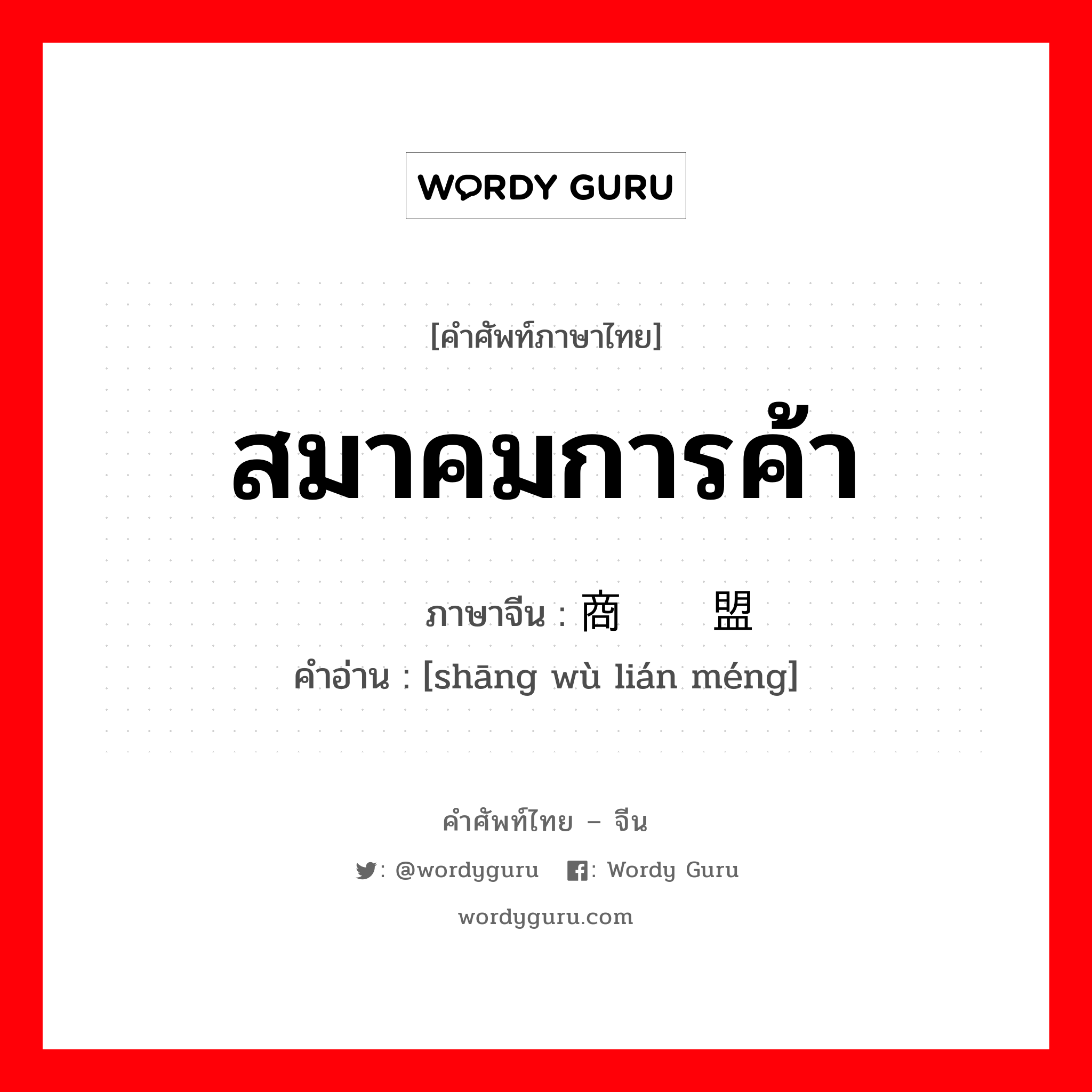 สมาคมการค้า ภาษาจีนคืออะไร, คำศัพท์ภาษาไทย - จีน สมาคมการค้า ภาษาจีน 商务联盟 คำอ่าน [shāng wù lián méng]