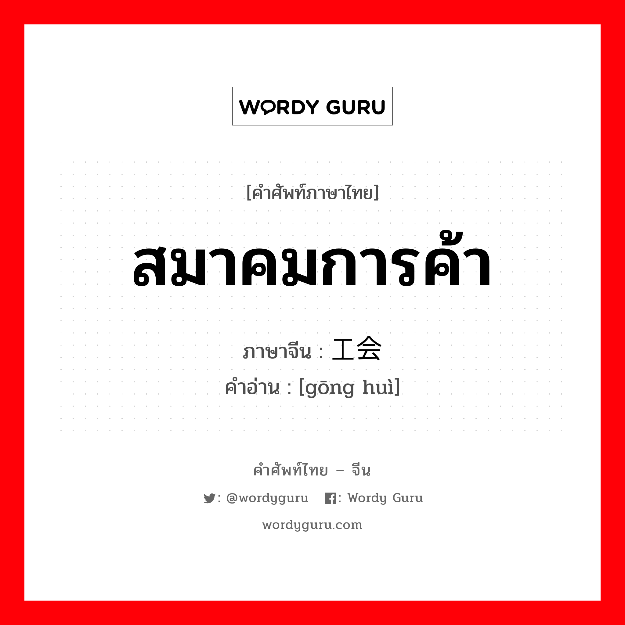 สมาคมการค้า ภาษาจีนคืออะไร, คำศัพท์ภาษาไทย - จีน สมาคมการค้า ภาษาจีน 工会 คำอ่าน [gōng huì]