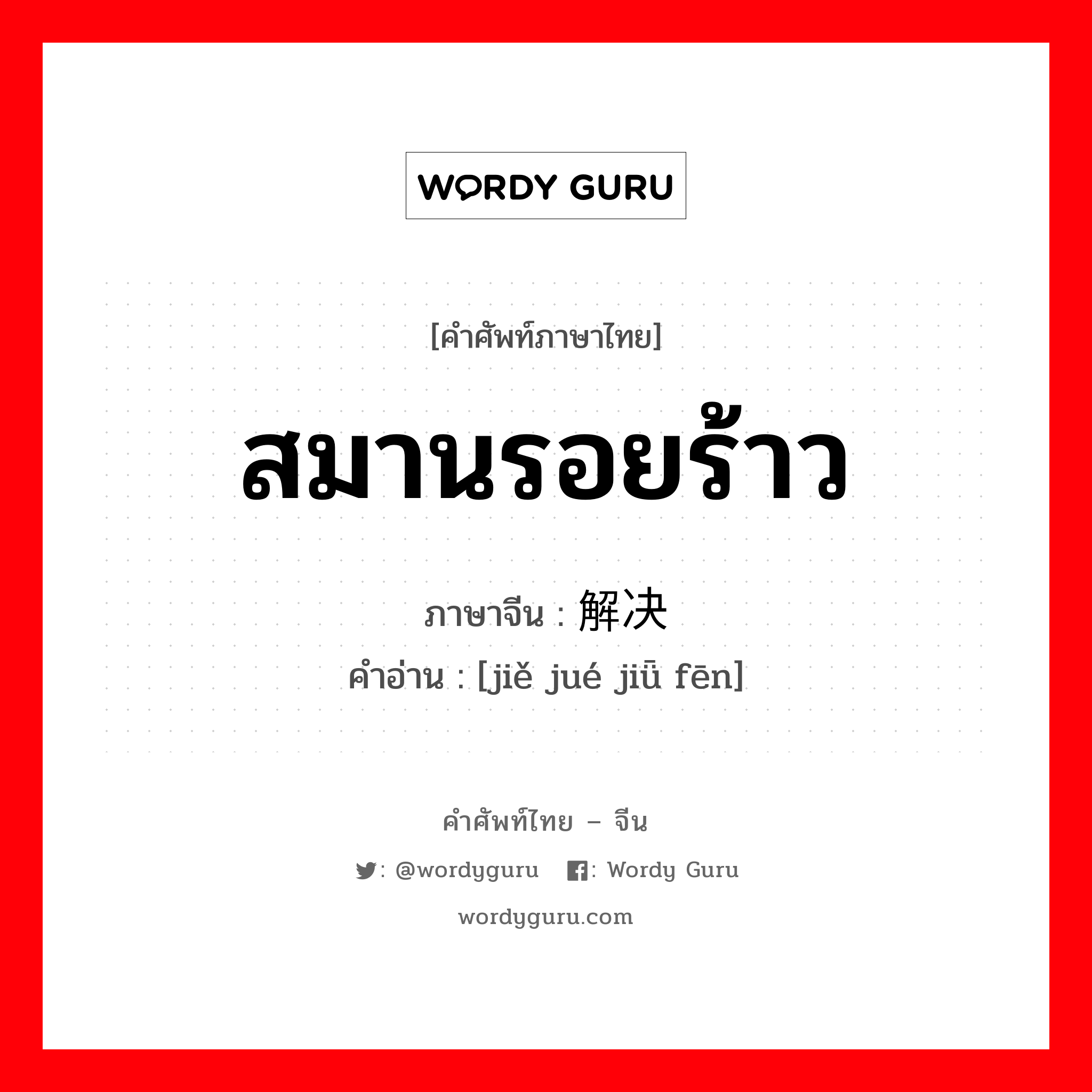 สมานรอยร้าว ภาษาจีนคืออะไร, คำศัพท์ภาษาไทย - จีน สมานรอยร้าว ภาษาจีน 解决纠纷 คำอ่าน [jiě jué jiǖ fēn]