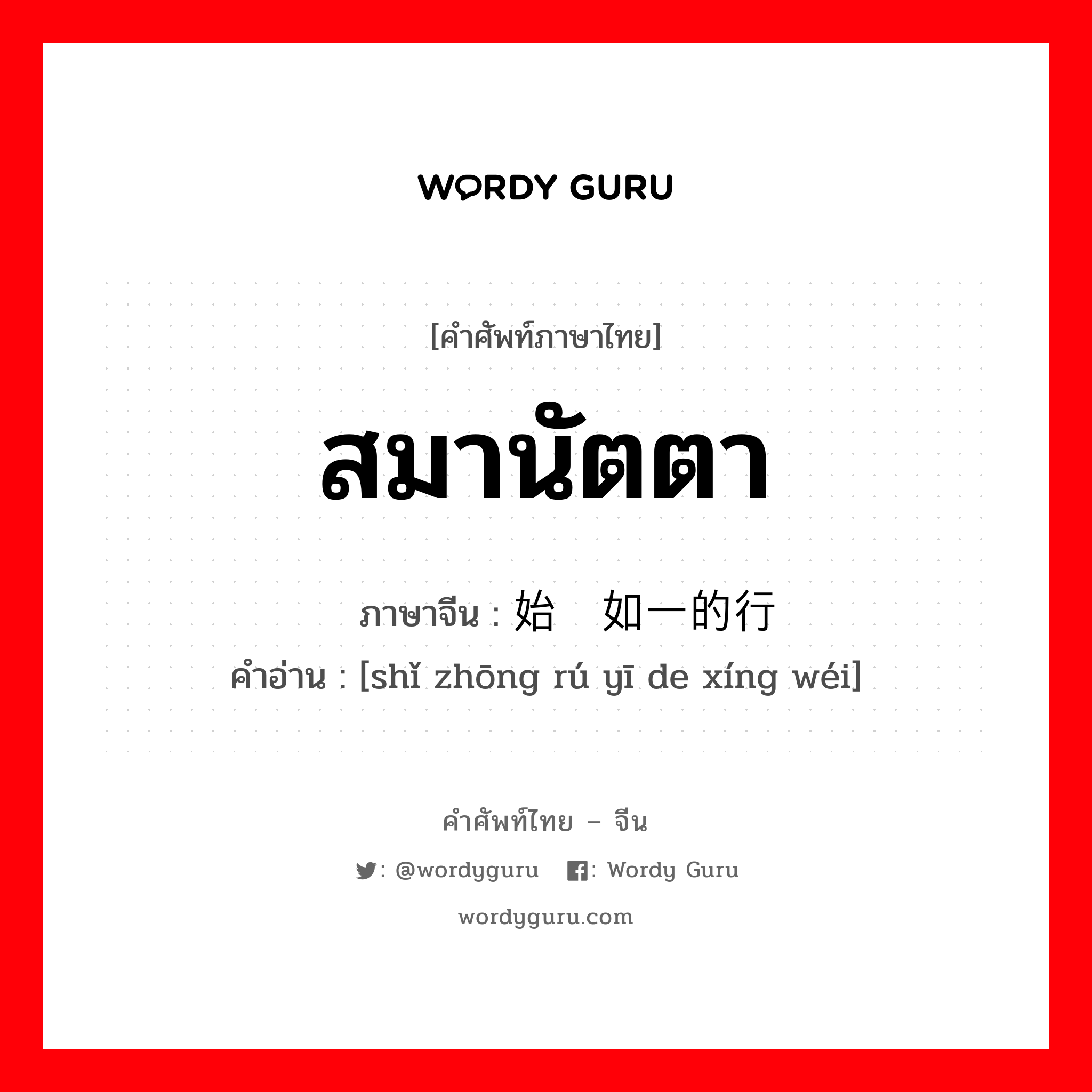 สมานัตตา ภาษาจีนคืออะไร, คำศัพท์ภาษาไทย - จีน สมานัตตา ภาษาจีน 始终如一的行为 คำอ่าน [shǐ zhōng rú yī de xíng wéi]