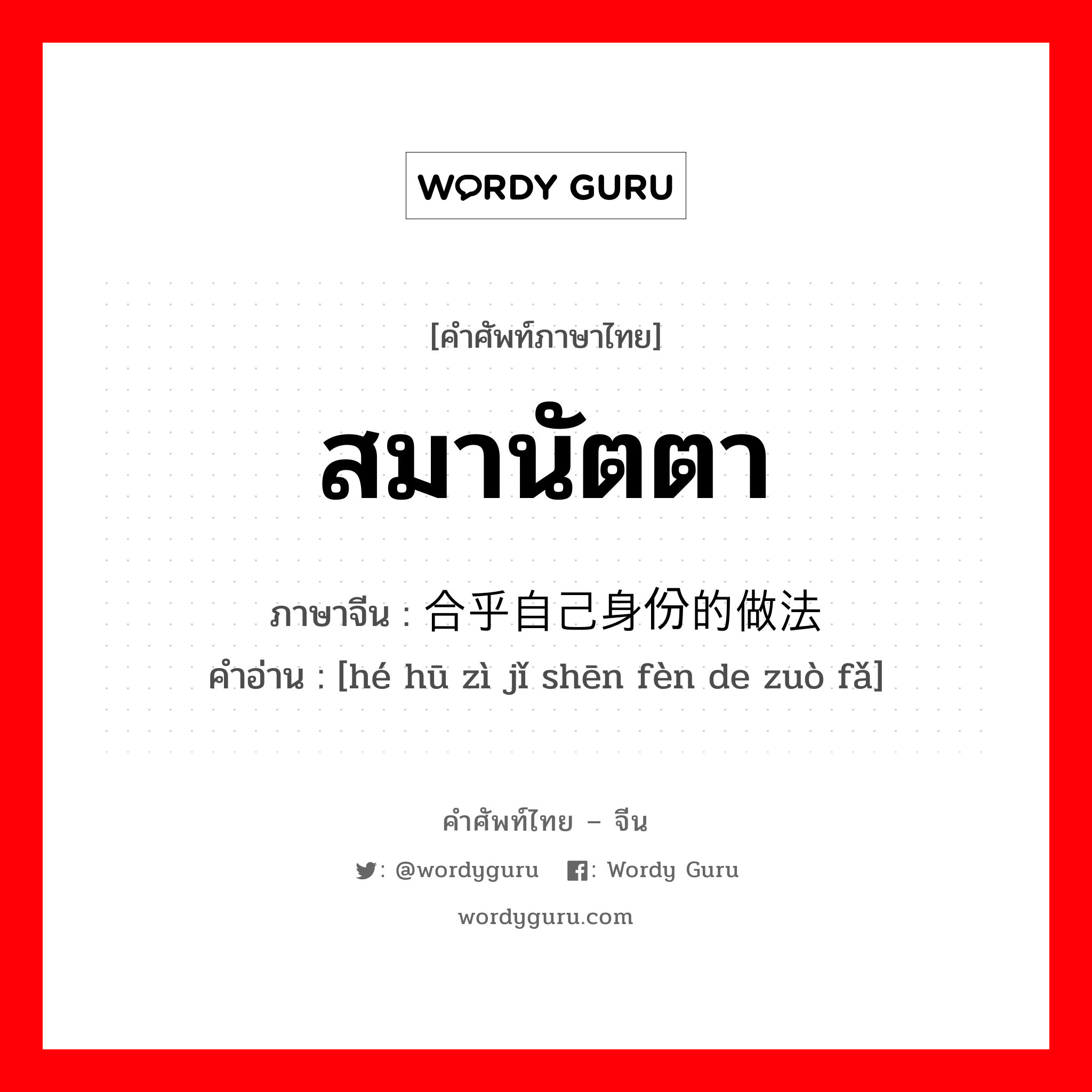 สมานัตตา ภาษาจีนคืออะไร, คำศัพท์ภาษาไทย - จีน สมานัตตา ภาษาจีน 合乎自己身份的做法 คำอ่าน [hé hū zì jǐ shēn fèn de zuò fǎ]