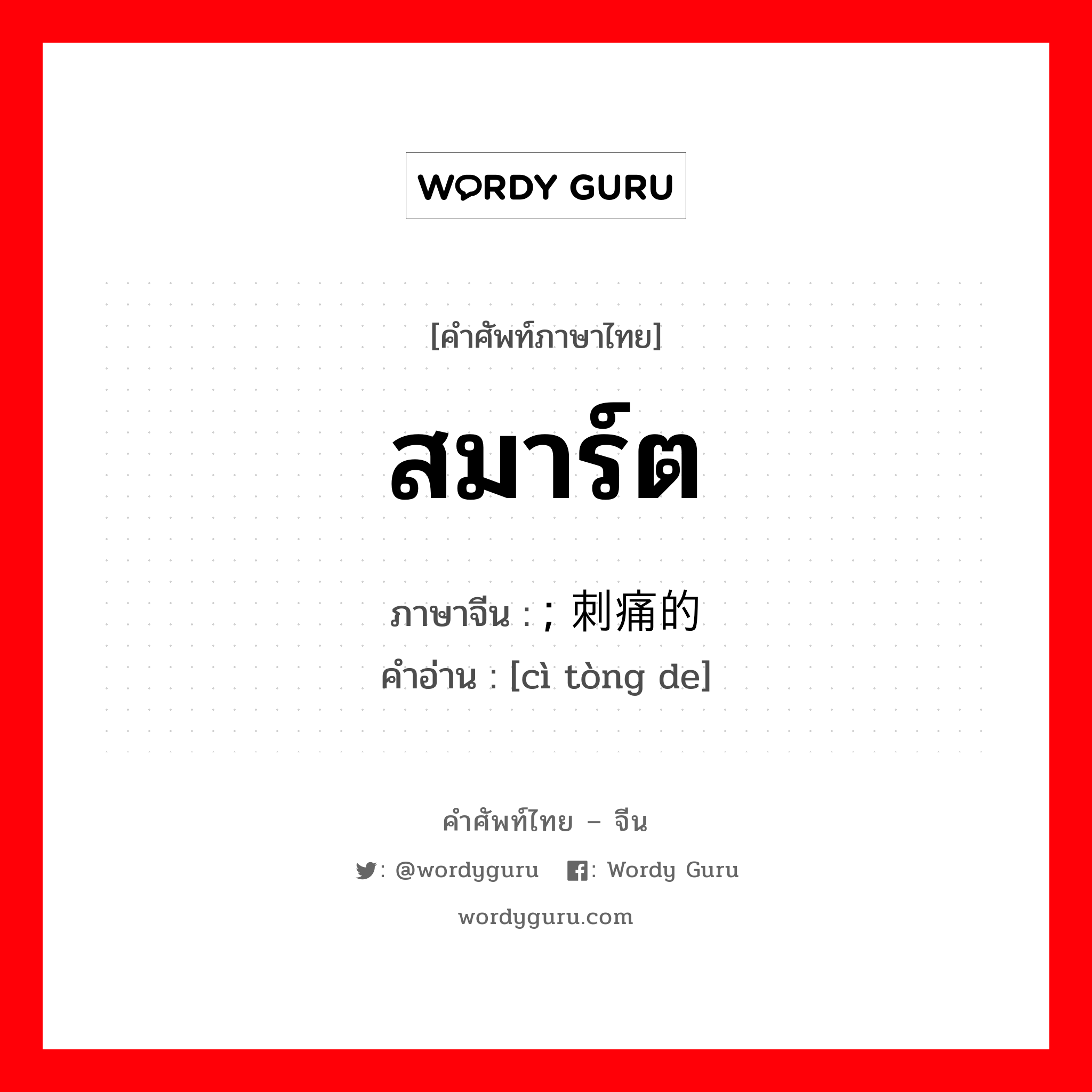 สมาร์ต ภาษาจีนคืออะไร, คำศัพท์ภาษาไทย - จีน สมาร์ต ภาษาจีน ; 刺痛的 คำอ่าน [cì tòng de]