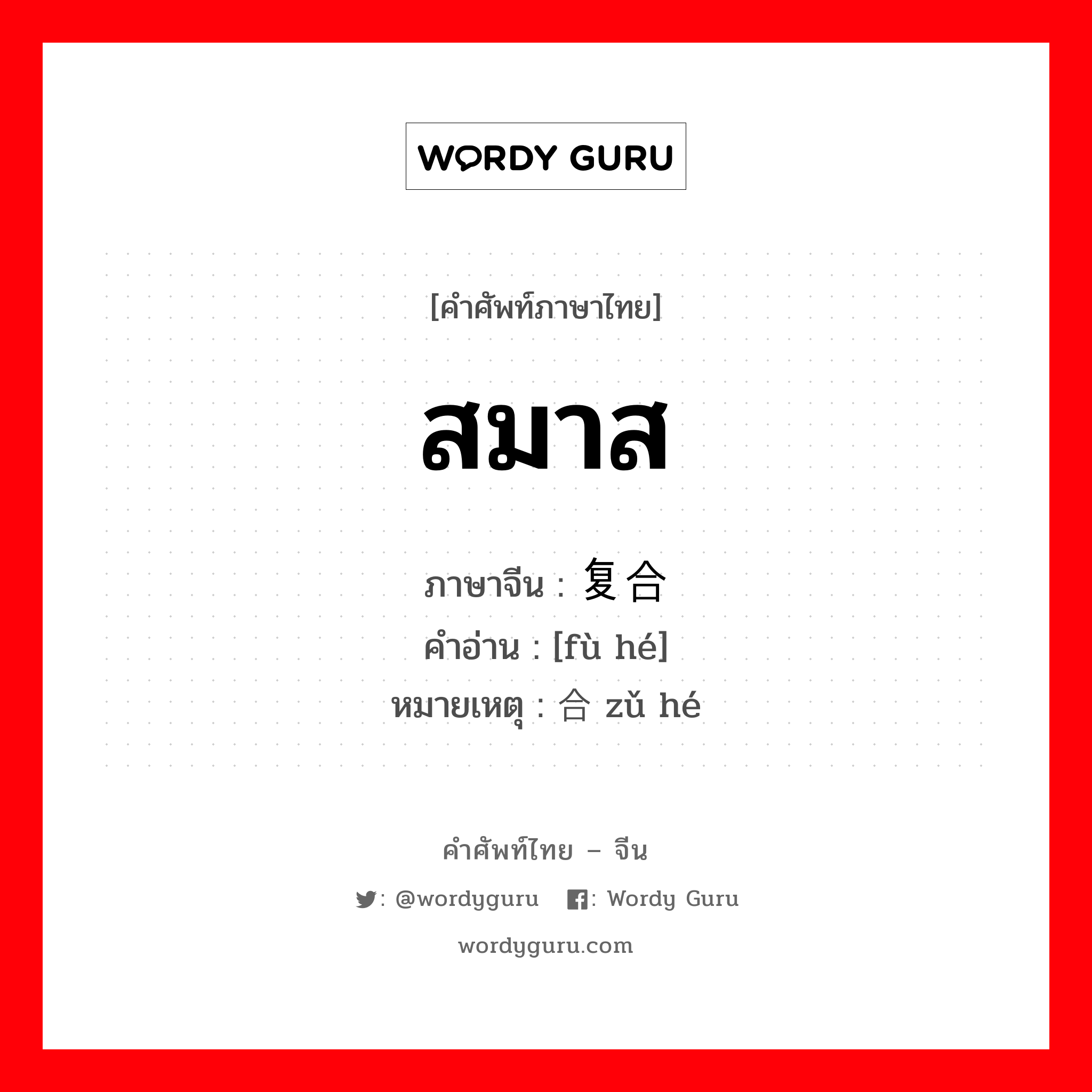 สมาส ภาษาจีนคืออะไร, คำศัพท์ภาษาไทย - จีน สมาส ภาษาจีน 复合 คำอ่าน [fù hé] หมายเหตุ 组合 zǔ hé