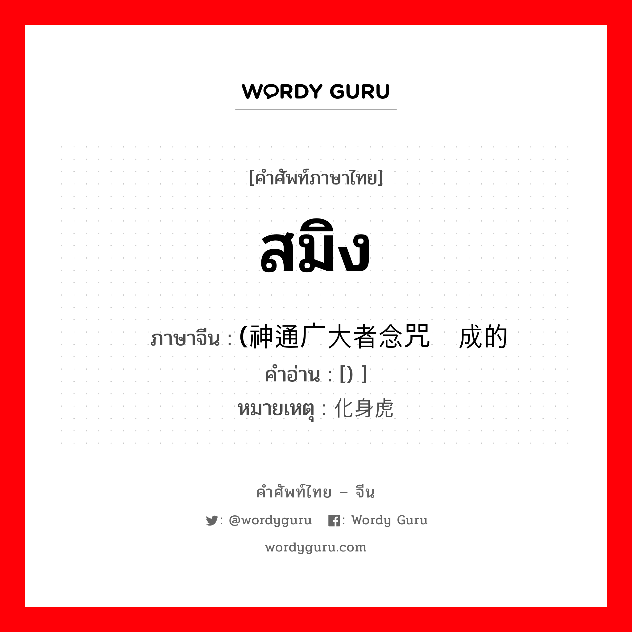 สมิง ภาษาจีนคืออะไร, คำศัพท์ภาษาไทย - จีน สมิง ภาษาจีน (神通广大者念咒变成的 คำอ่าน [) ] หมายเหตุ 化身虎