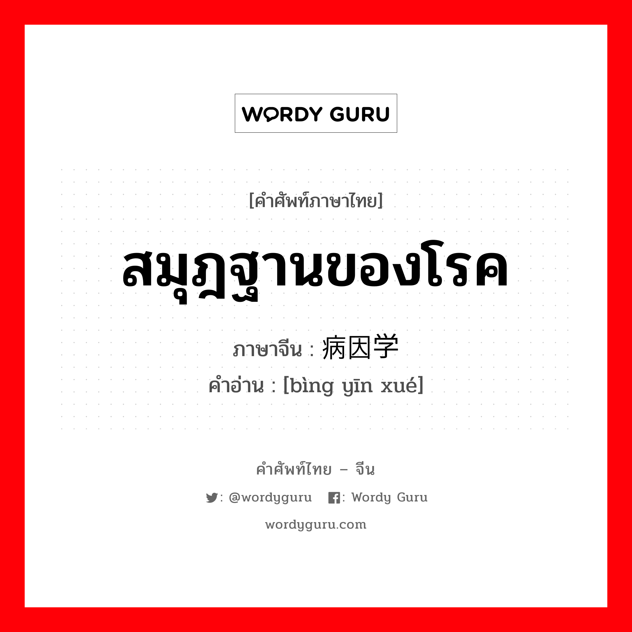 สมุฎฐานของโรค ภาษาจีนคืออะไร, คำศัพท์ภาษาไทย - จีน สมุฎฐานของโรค ภาษาจีน 病因学 คำอ่าน [bìng yīn xué]