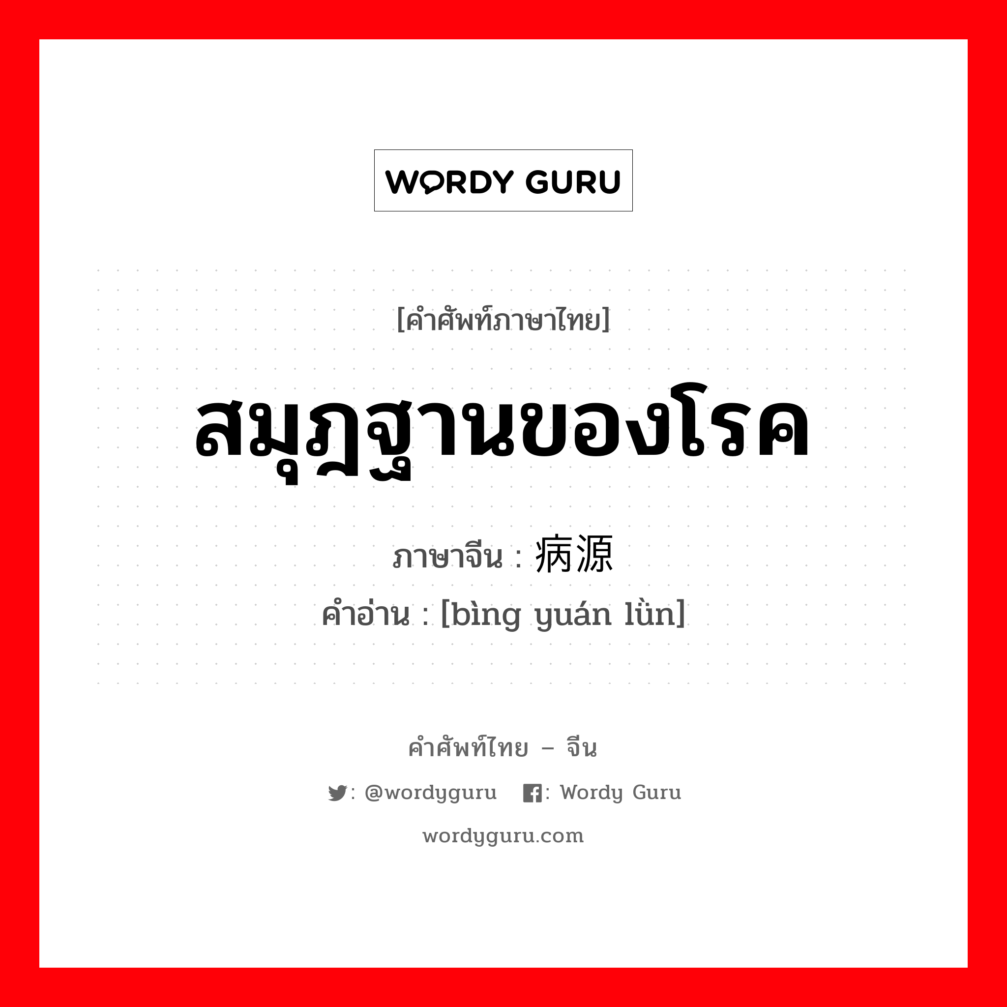 สมุฎฐานของโรค ภาษาจีนคืออะไร, คำศัพท์ภาษาไทย - จีน สมุฎฐานของโรค ภาษาจีน 病源论 คำอ่าน [bìng yuán lǜn]