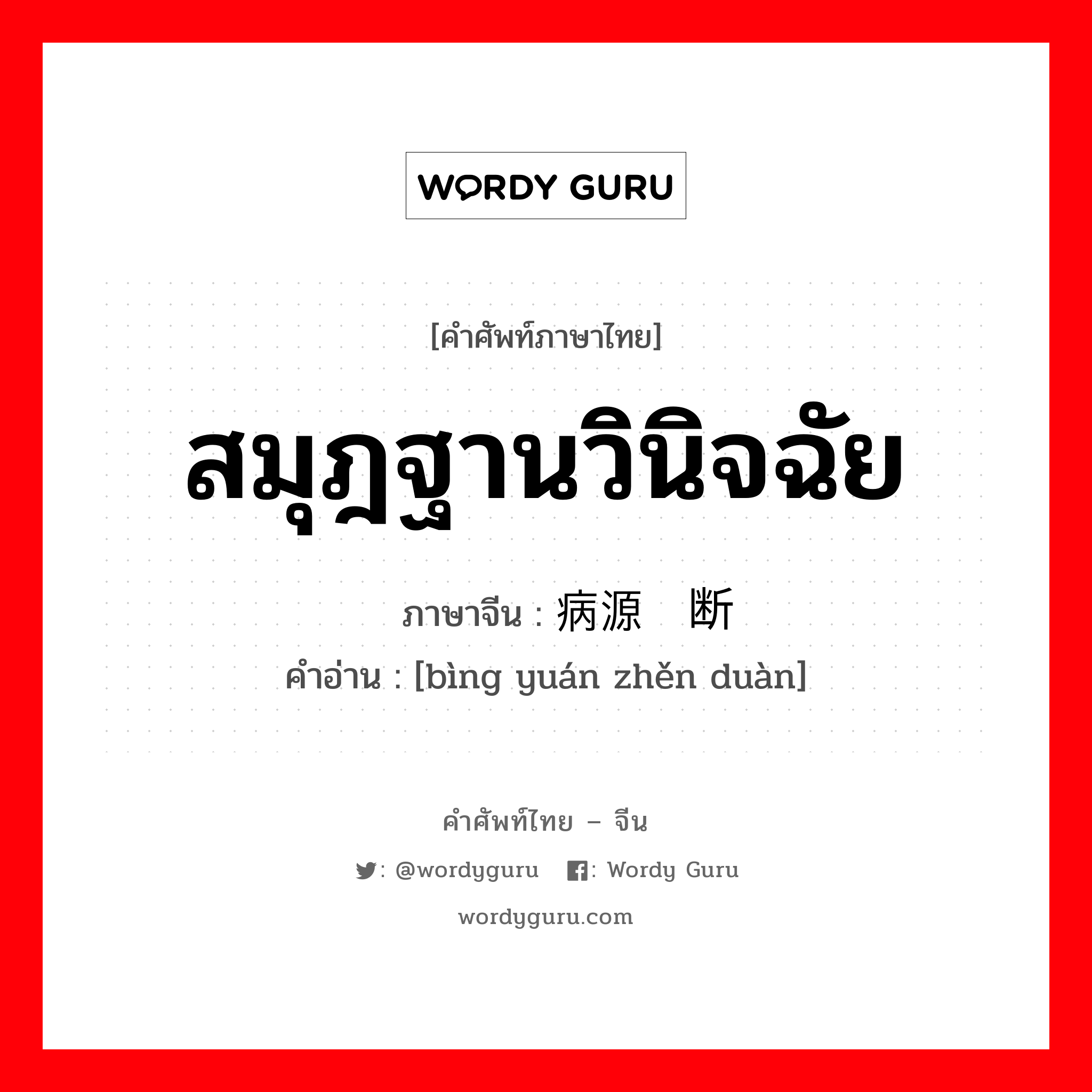 สมุฎฐานวินิจฉัย ภาษาจีนคืออะไร, คำศัพท์ภาษาไทย - จีน สมุฎฐานวินิจฉัย ภาษาจีน 病源诊断 คำอ่าน [bìng yuán zhěn duàn]